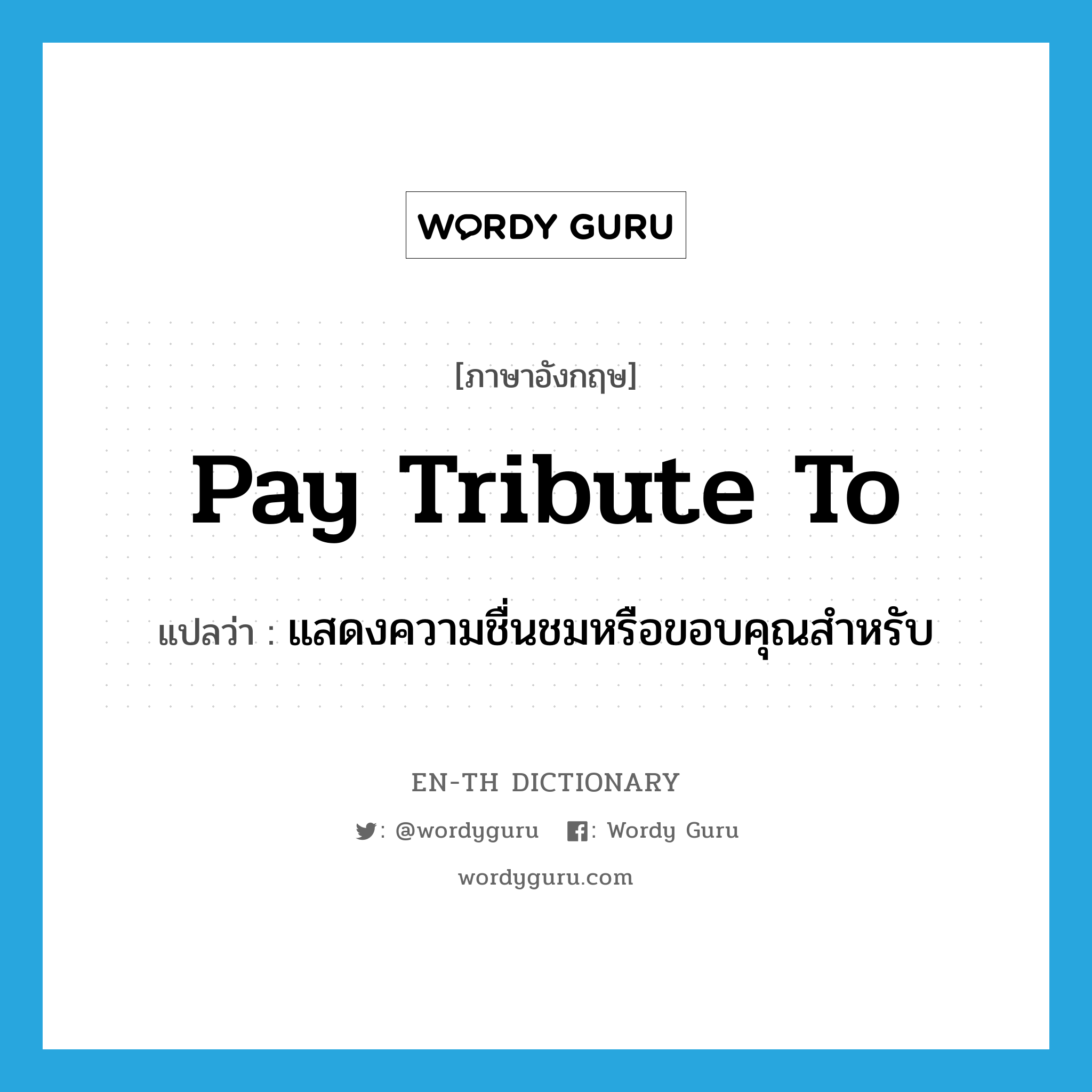 pay tribute to แปลว่า?, คำศัพท์ภาษาอังกฤษ pay tribute to แปลว่า แสดงความชื่นชมหรือขอบคุณสำหรับ ประเภท IDM หมวด IDM