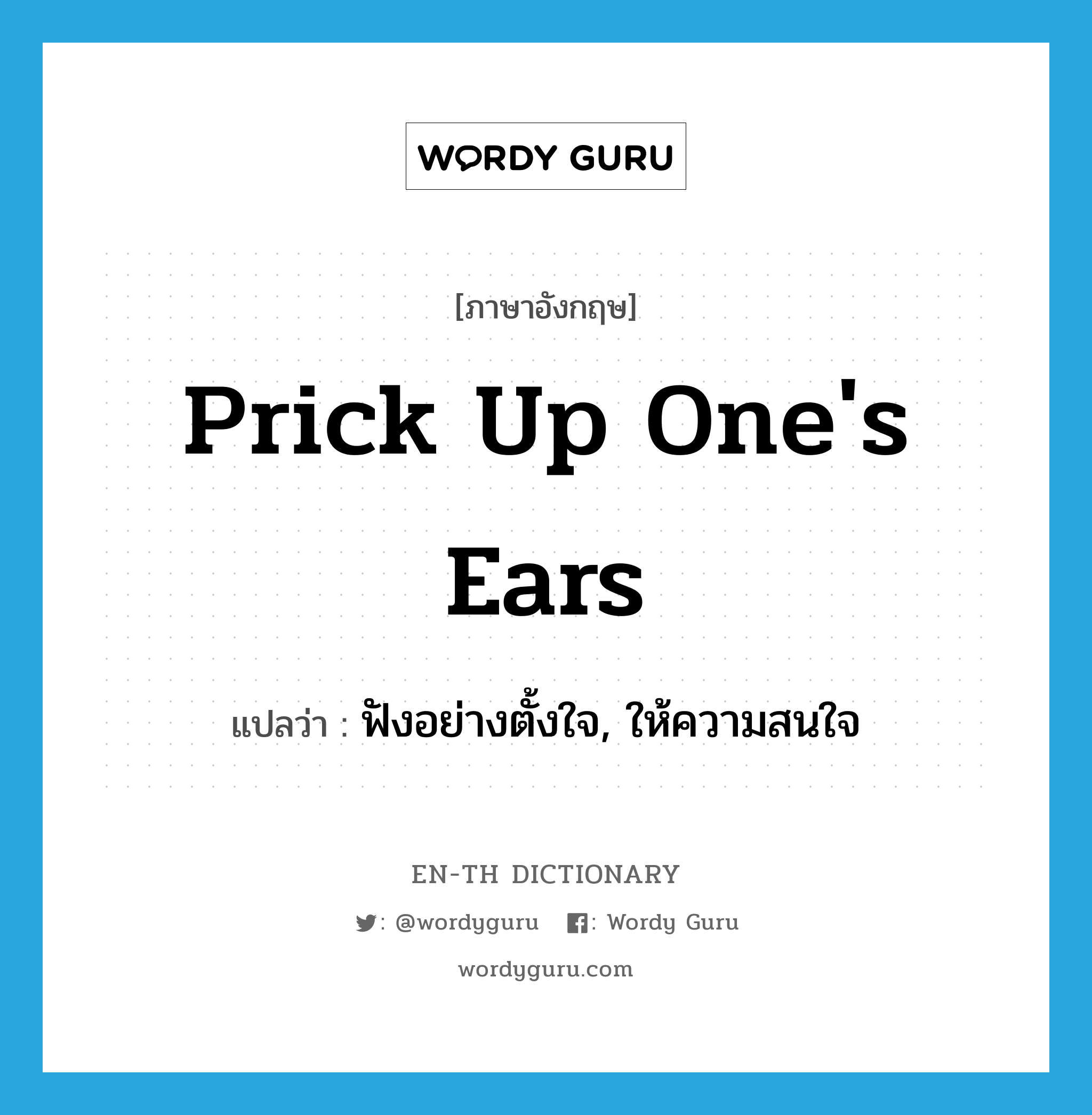 prick up one&#39;s ears แปลว่า?, คำศัพท์ภาษาอังกฤษ prick up one&#39;s ears แปลว่า ฟังอย่างตั้งใจ, ให้ความสนใจ ประเภท IDM หมวด IDM