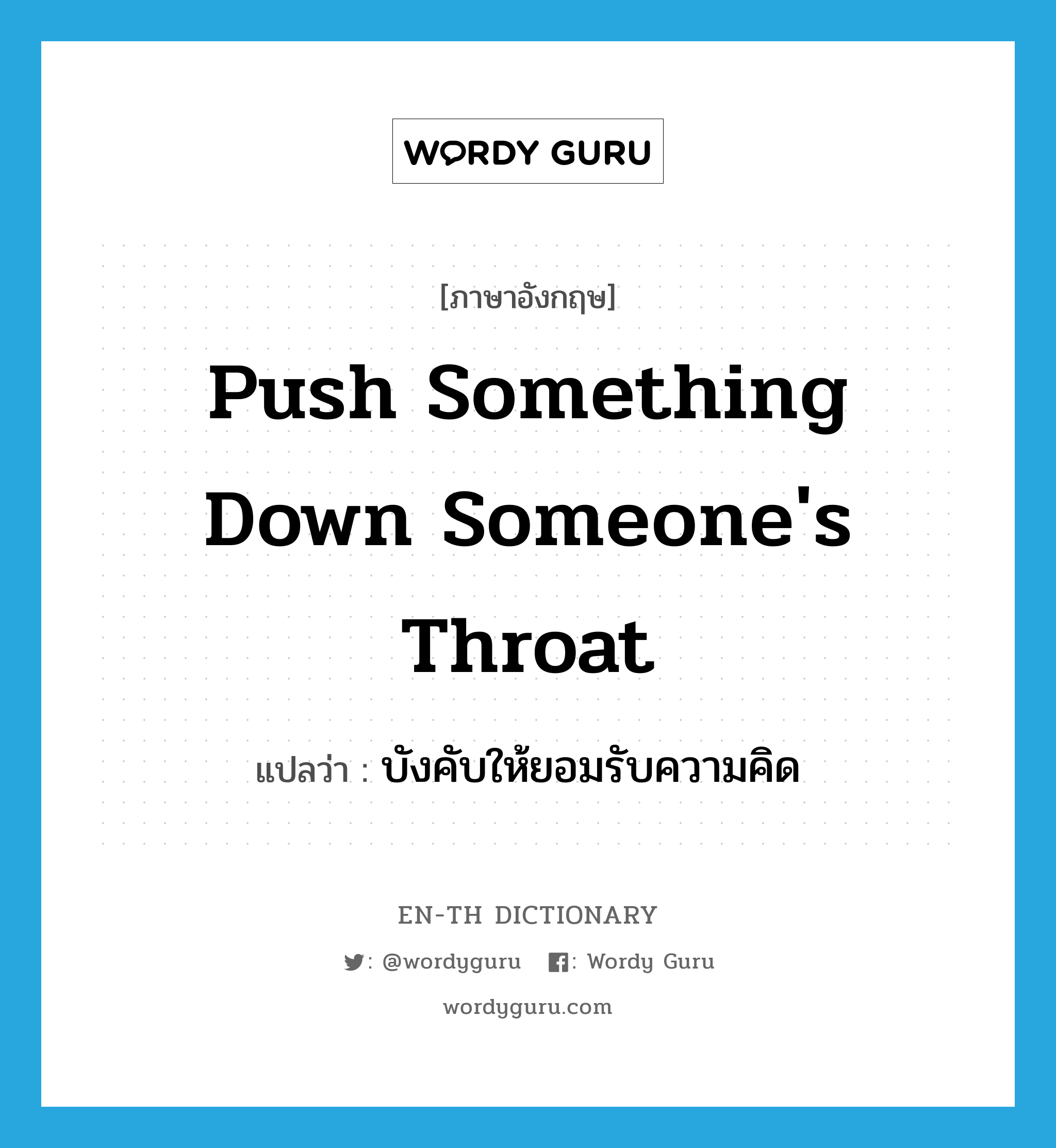 push something down someone&#39;s throat แปลว่า?, คำศัพท์ภาษาอังกฤษ push something down someone&#39;s throat แปลว่า บังคับให้ยอมรับความคิด ประเภท IDM หมวด IDM