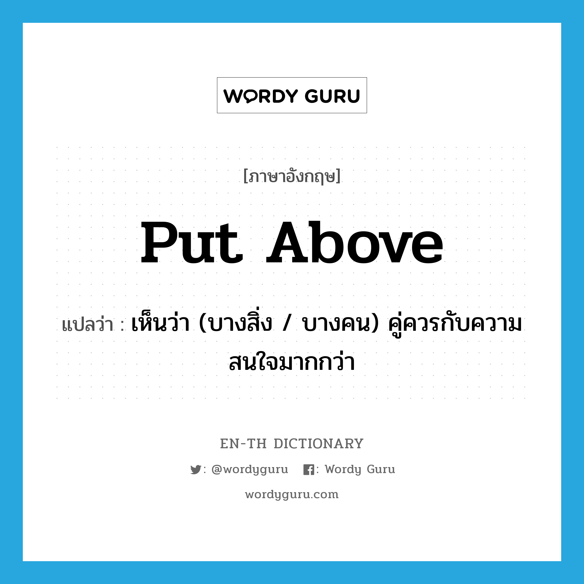 put above แปลว่า?, คำศัพท์ภาษาอังกฤษ put above แปลว่า เห็นว่า (บางสิ่ง / บางคน) คู่ควรกับความสนใจมากกว่า ประเภท PHRV หมวด PHRV