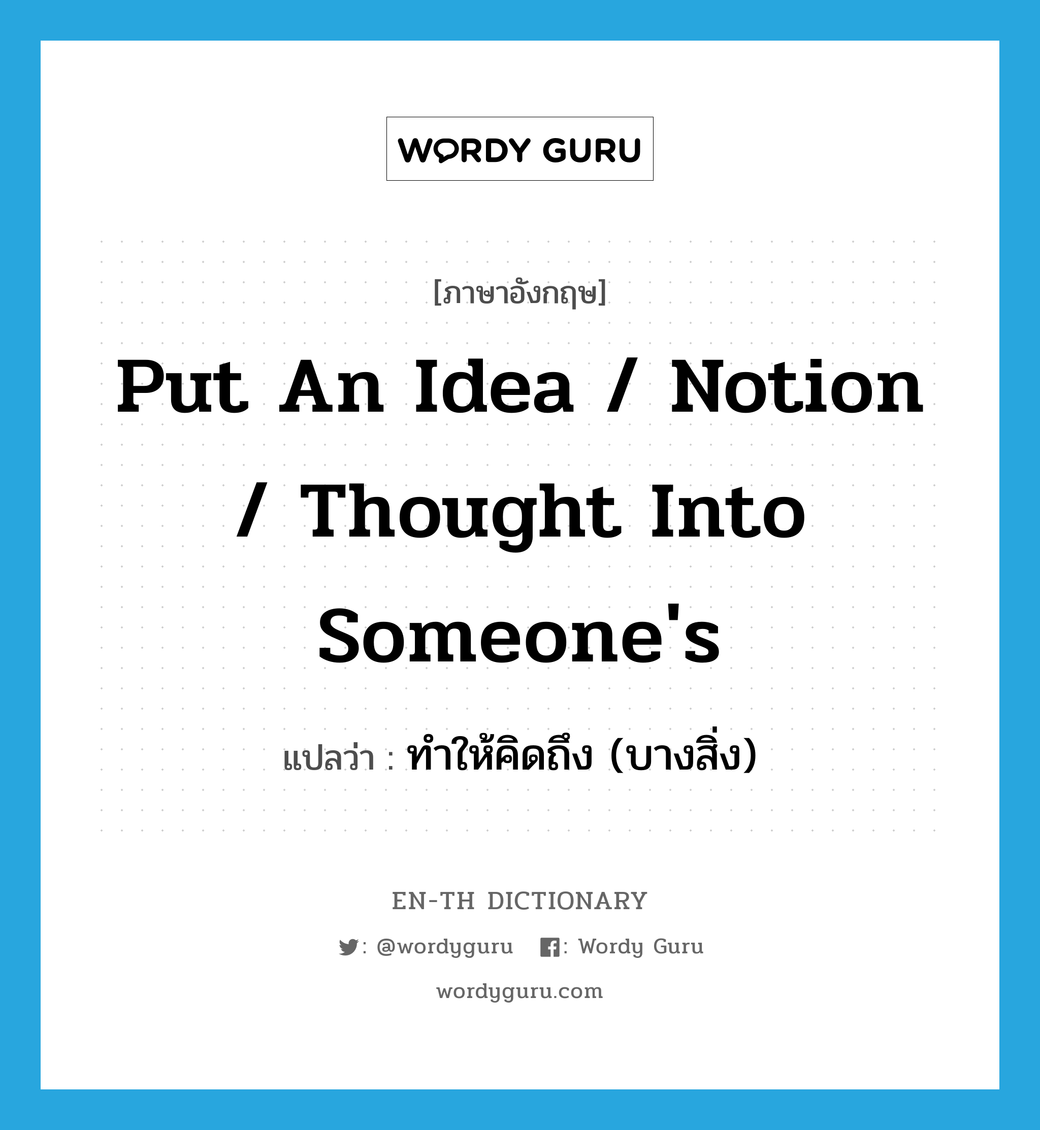 put an idea / notion / thought into someone&#39;s แปลว่า?, คำศัพท์ภาษาอังกฤษ put an idea / notion / thought into someone&#39;s แปลว่า ทำให้คิดถึง (บางสิ่ง) ประเภท IDM หมวด IDM