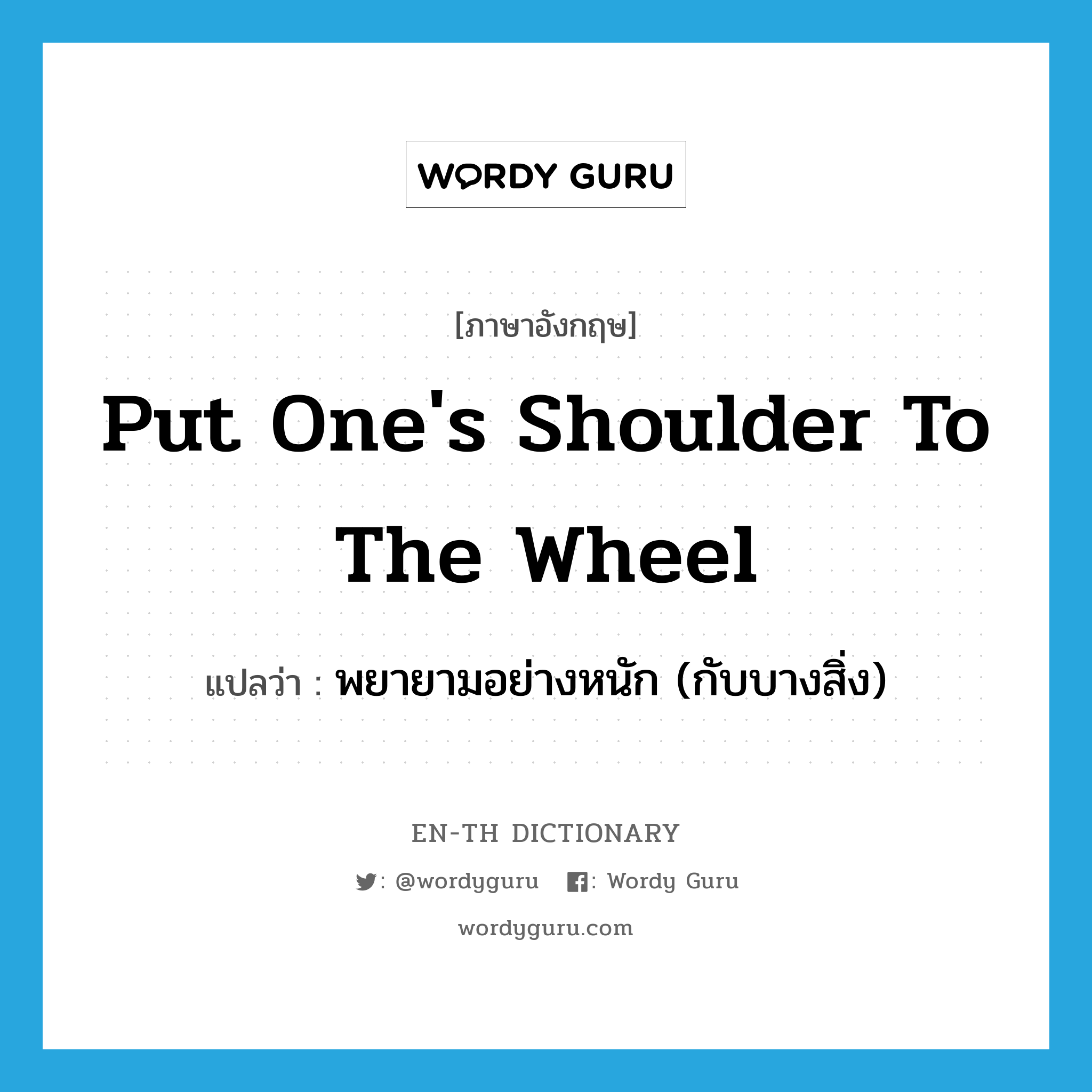 put one&#39;s shoulder to the wheel แปลว่า?, คำศัพท์ภาษาอังกฤษ put one&#39;s shoulder to the wheel แปลว่า พยายามอย่างหนัก (กับบางสิ่ง) ประเภท IDM หมวด IDM