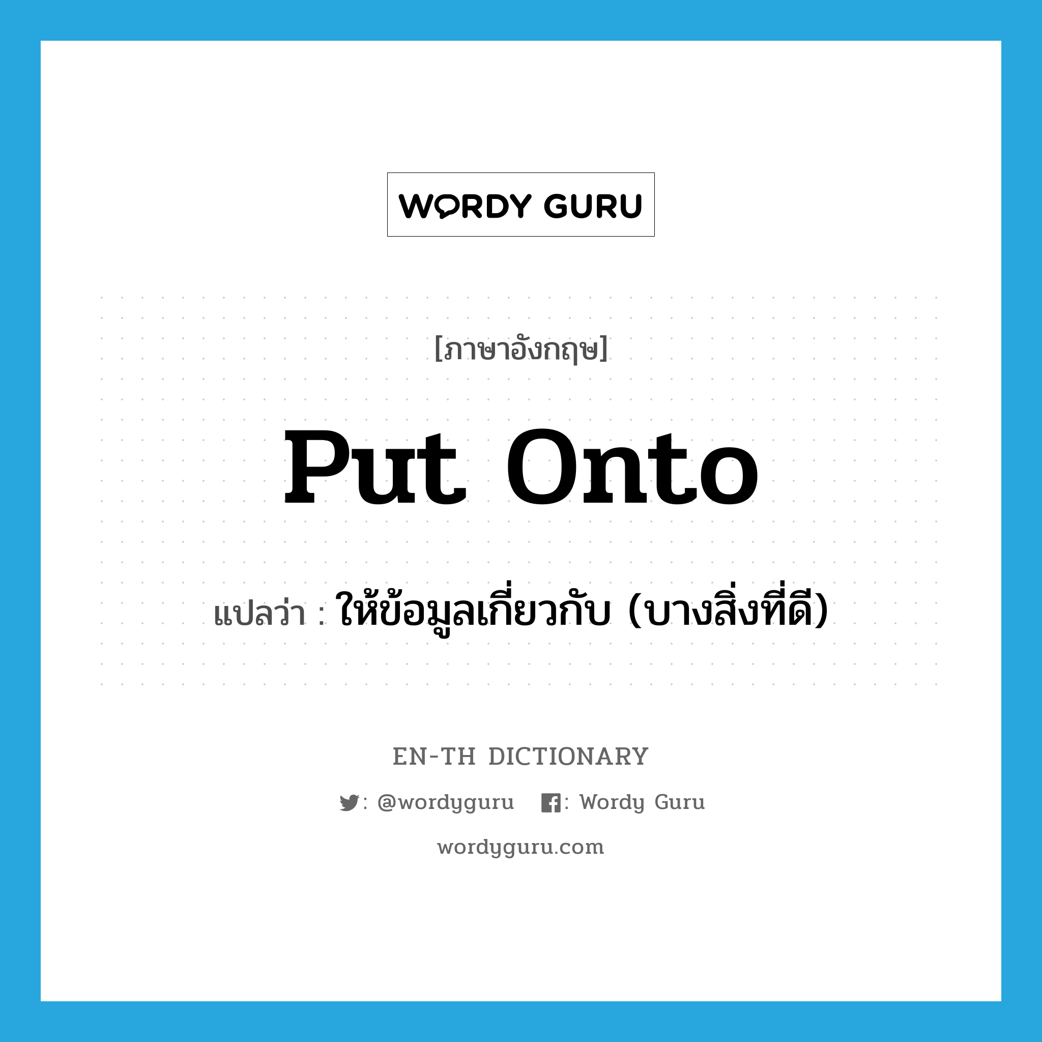 put onto แปลว่า?, คำศัพท์ภาษาอังกฤษ put onto แปลว่า ให้ข้อมูลเกี่ยวกับ (บางสิ่งที่ดี) ประเภท PHRV หมวด PHRV