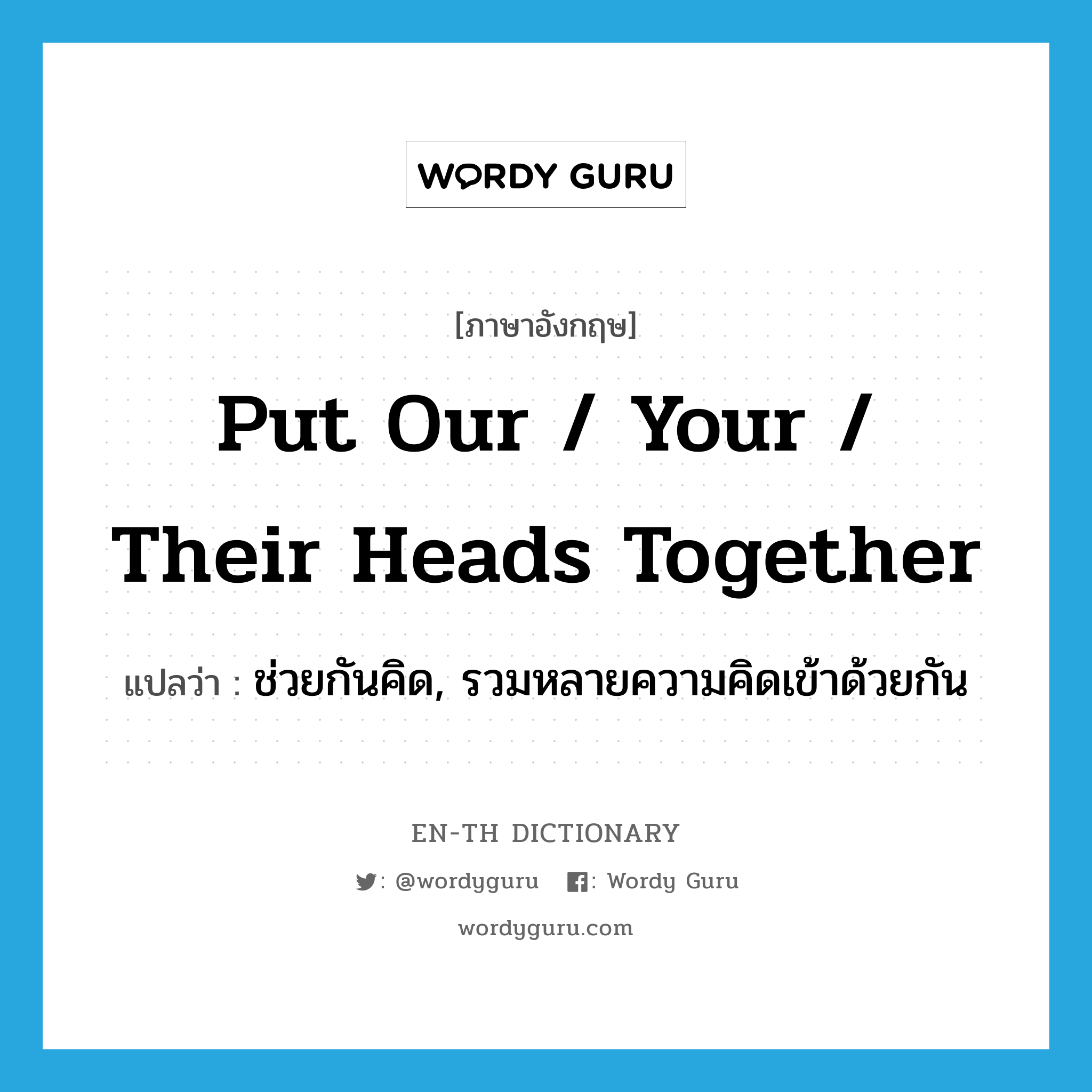 put our / your / their heads together แปลว่า?, คำศัพท์ภาษาอังกฤษ put our / your / their heads together แปลว่า ช่วยกันคิด, รวมหลายความคิดเข้าด้วยกัน ประเภท IDM หมวด IDM