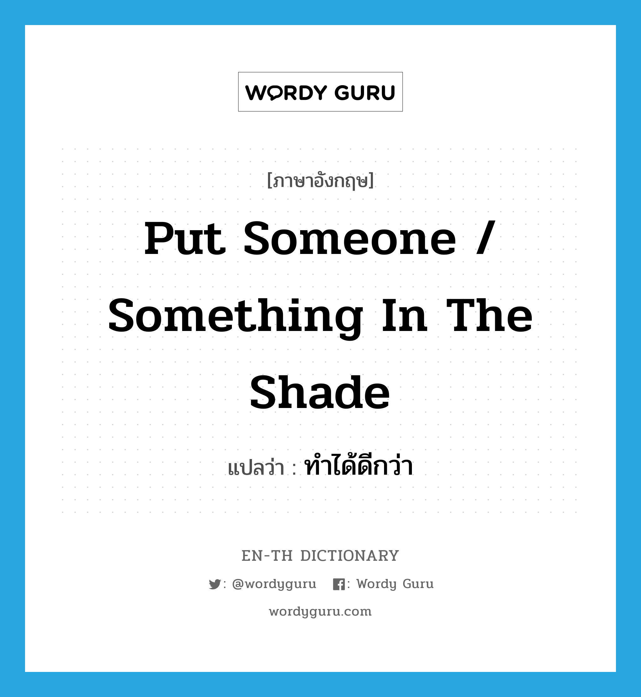 put someone / something in the shade แปลว่า?, คำศัพท์ภาษาอังกฤษ put someone / something in the shade แปลว่า ทำได้ดีกว่า ประเภท IDM หมวด IDM