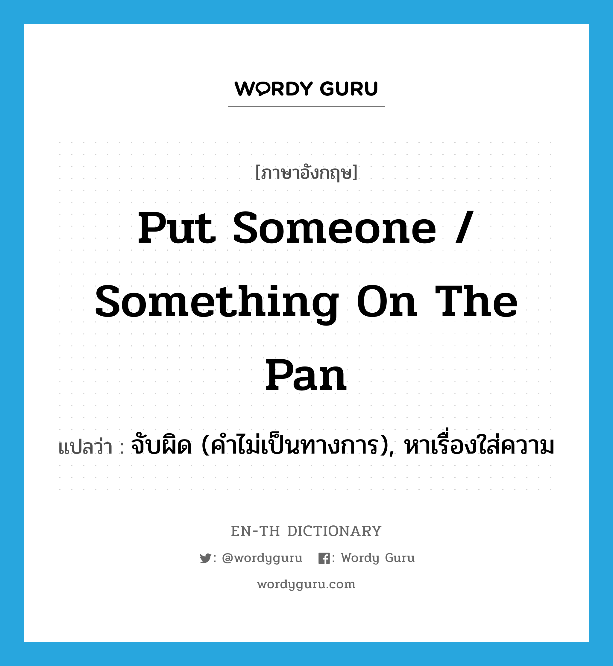 put someone / something on the pan แปลว่า?, คำศัพท์ภาษาอังกฤษ put someone / something on the pan แปลว่า จับผิด (คำไม่เป็นทางการ), หาเรื่องใส่ความ ประเภท IDM หมวด IDM