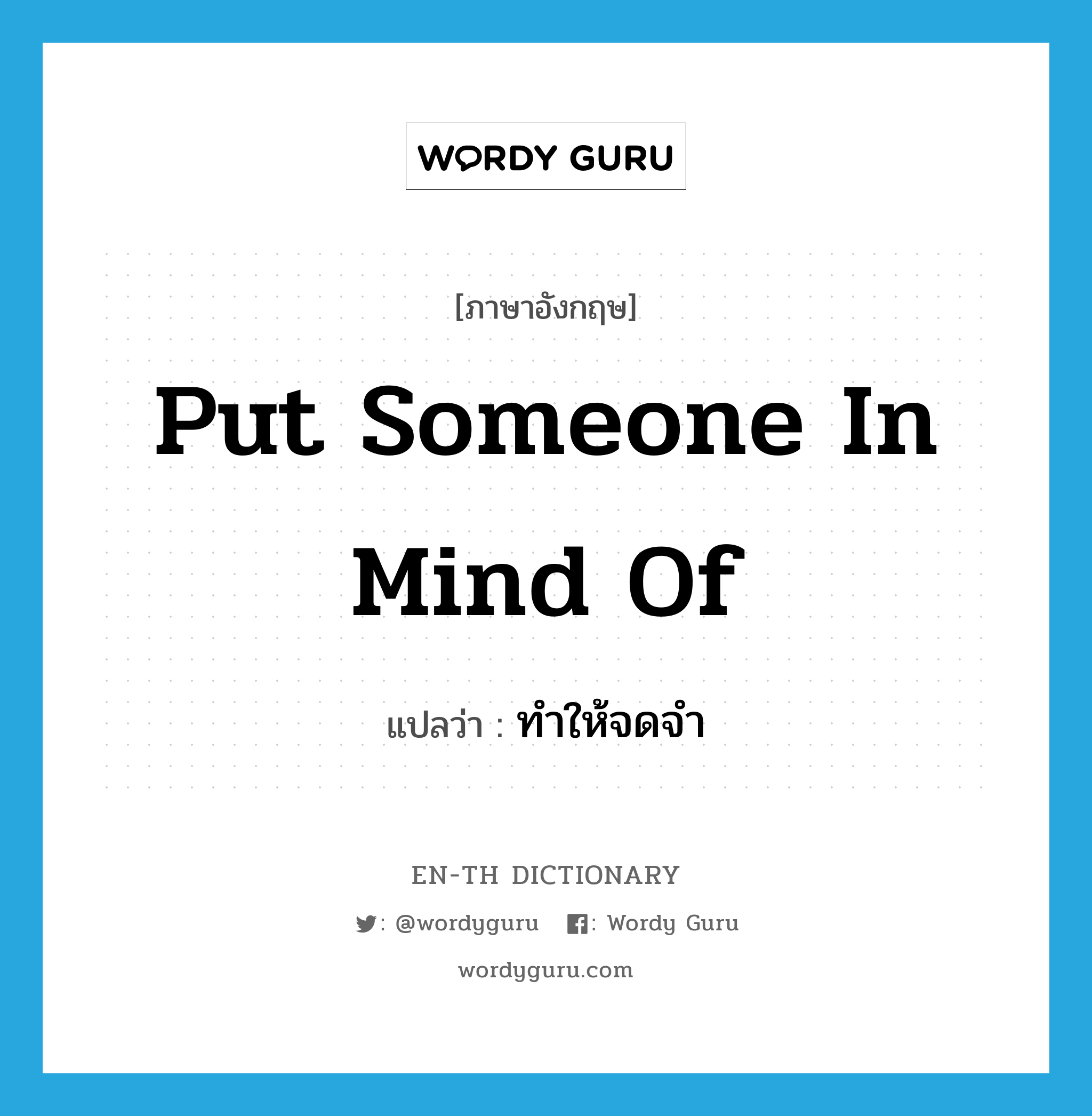 put someone in mind of แปลว่า?, คำศัพท์ภาษาอังกฤษ put someone in mind of แปลว่า ทำให้จดจำ ประเภท IDM หมวด IDM