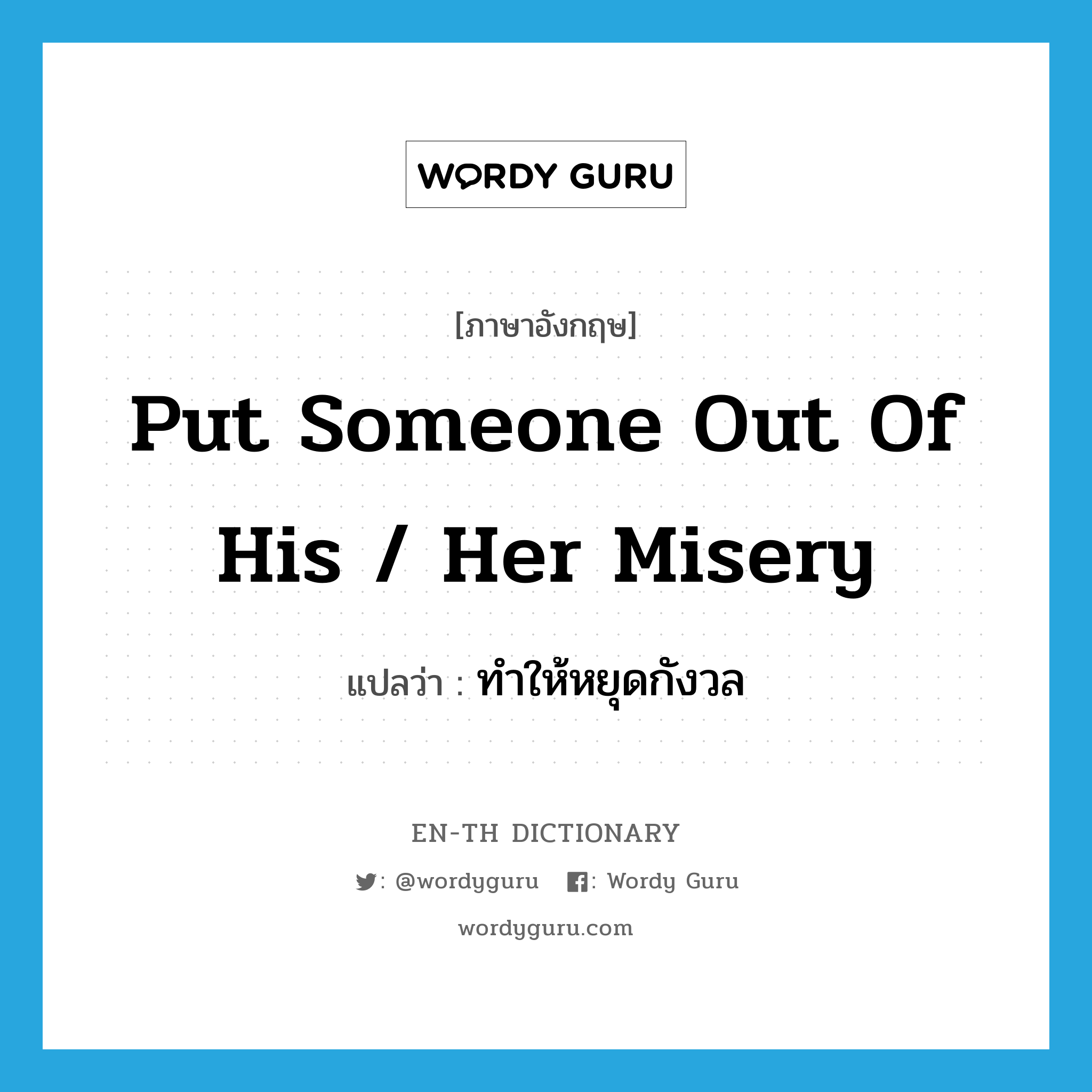 put someone out of his / her misery แปลว่า?, คำศัพท์ภาษาอังกฤษ put someone out of his / her misery แปลว่า ทำให้หยุดกังวล ประเภท IDM หมวด IDM