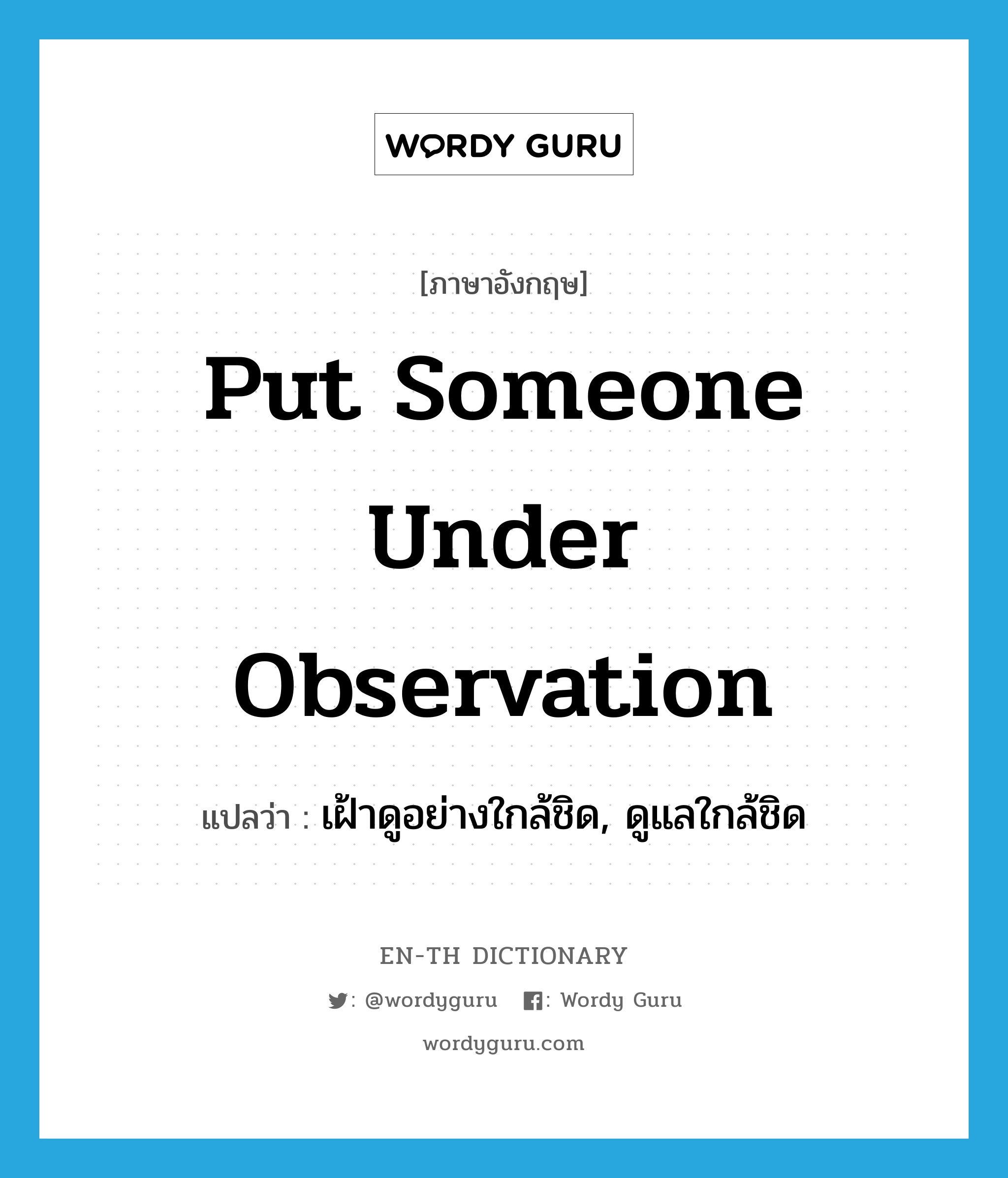 put someone under observation แปลว่า?, คำศัพท์ภาษาอังกฤษ put someone under observation แปลว่า เฝ้าดูอย่างใกล้ชิด, ดูแลใกล้ชิด ประเภท IDM หมวด IDM