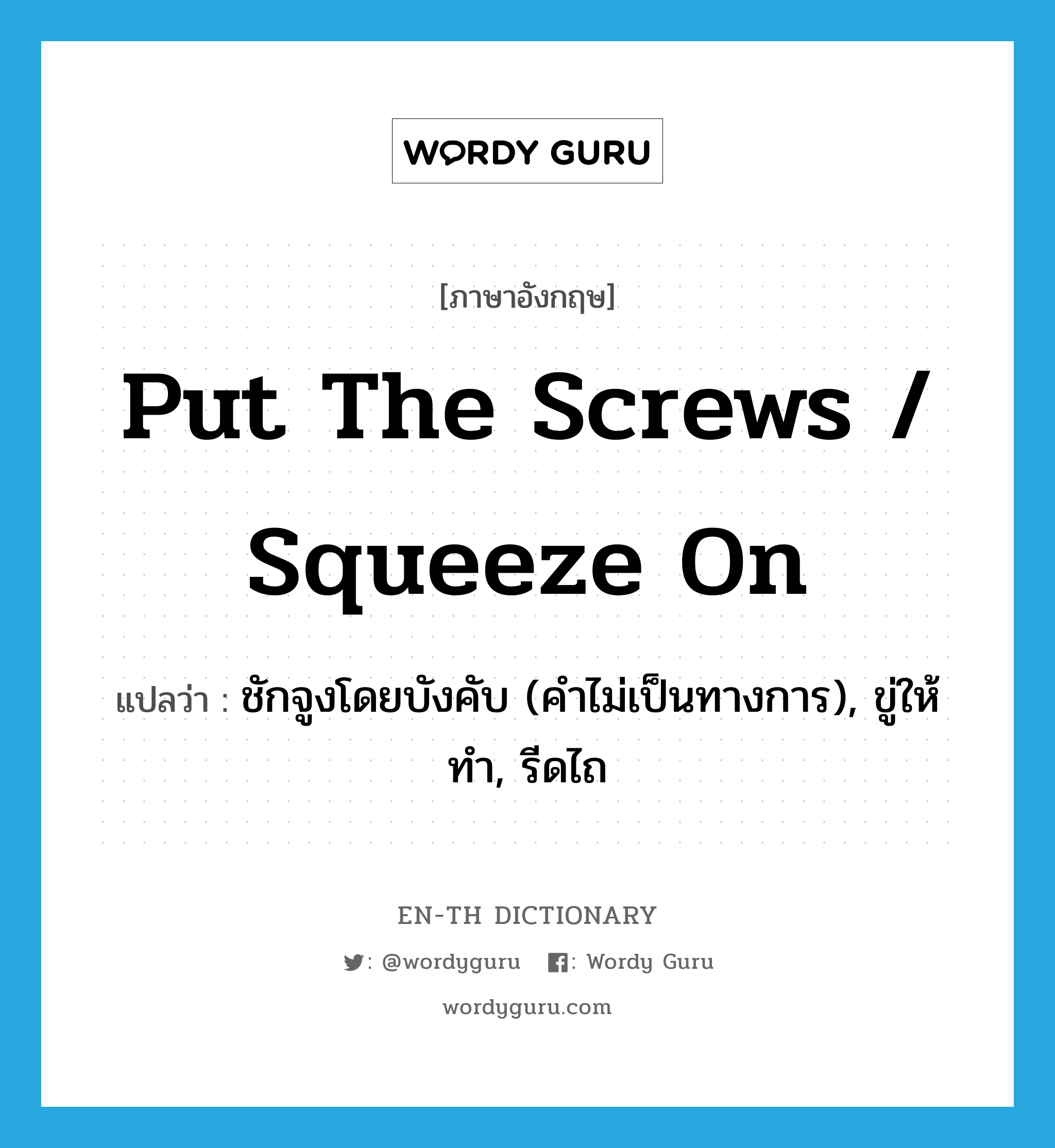 put the screws / squeeze on แปลว่า?, คำศัพท์ภาษาอังกฤษ put the screws / squeeze on แปลว่า ชักจูงโดยบังคับ (คำไม่เป็นทางการ), ขู่ให้ทำ, รีดไถ ประเภท IDM หมวด IDM