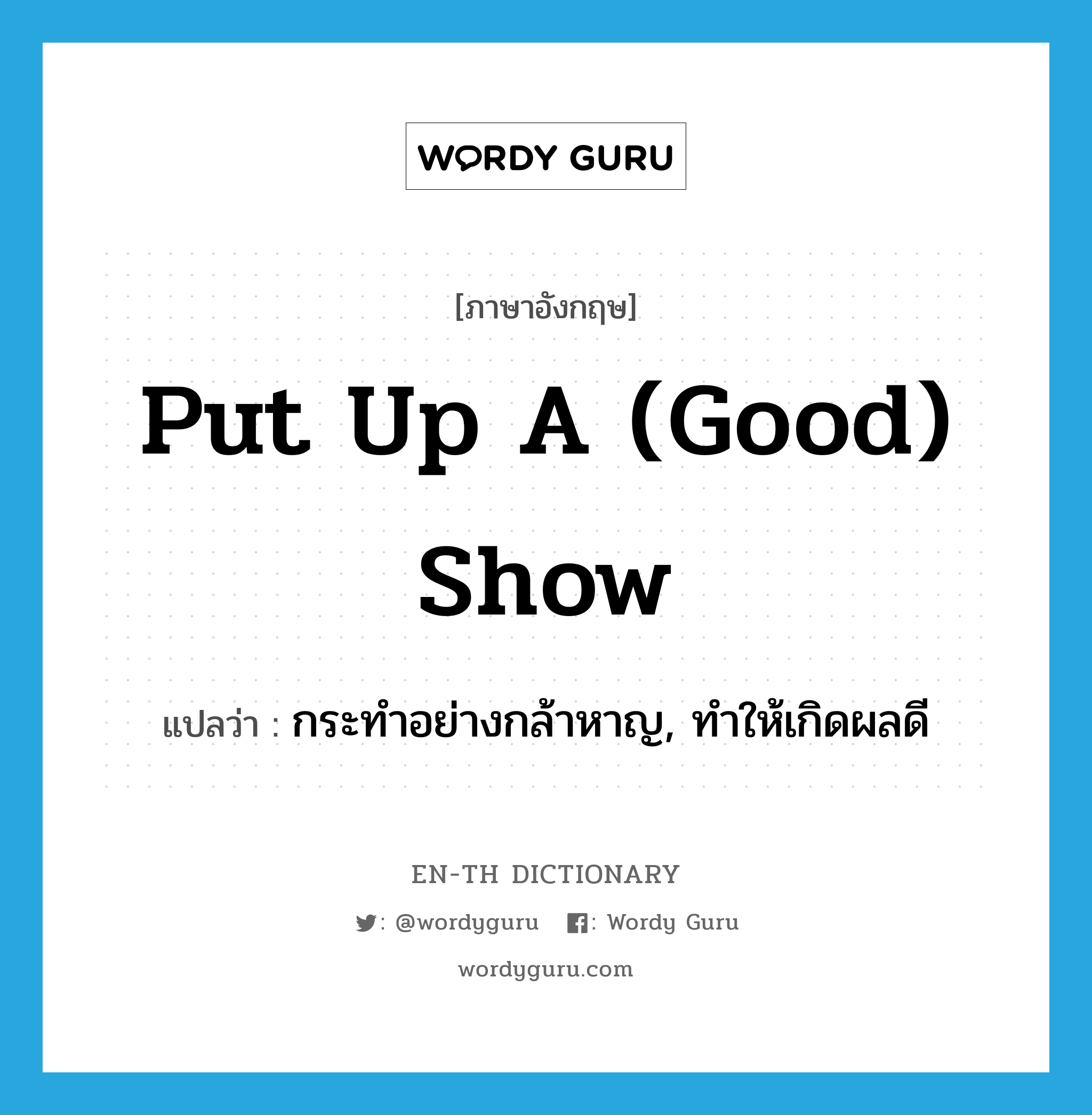 put up a (good) show แปลว่า?, คำศัพท์ภาษาอังกฤษ put up a (good) show แปลว่า กระทำอย่างกล้าหาญ, ทำให้เกิดผลดี ประเภท IDM หมวด IDM