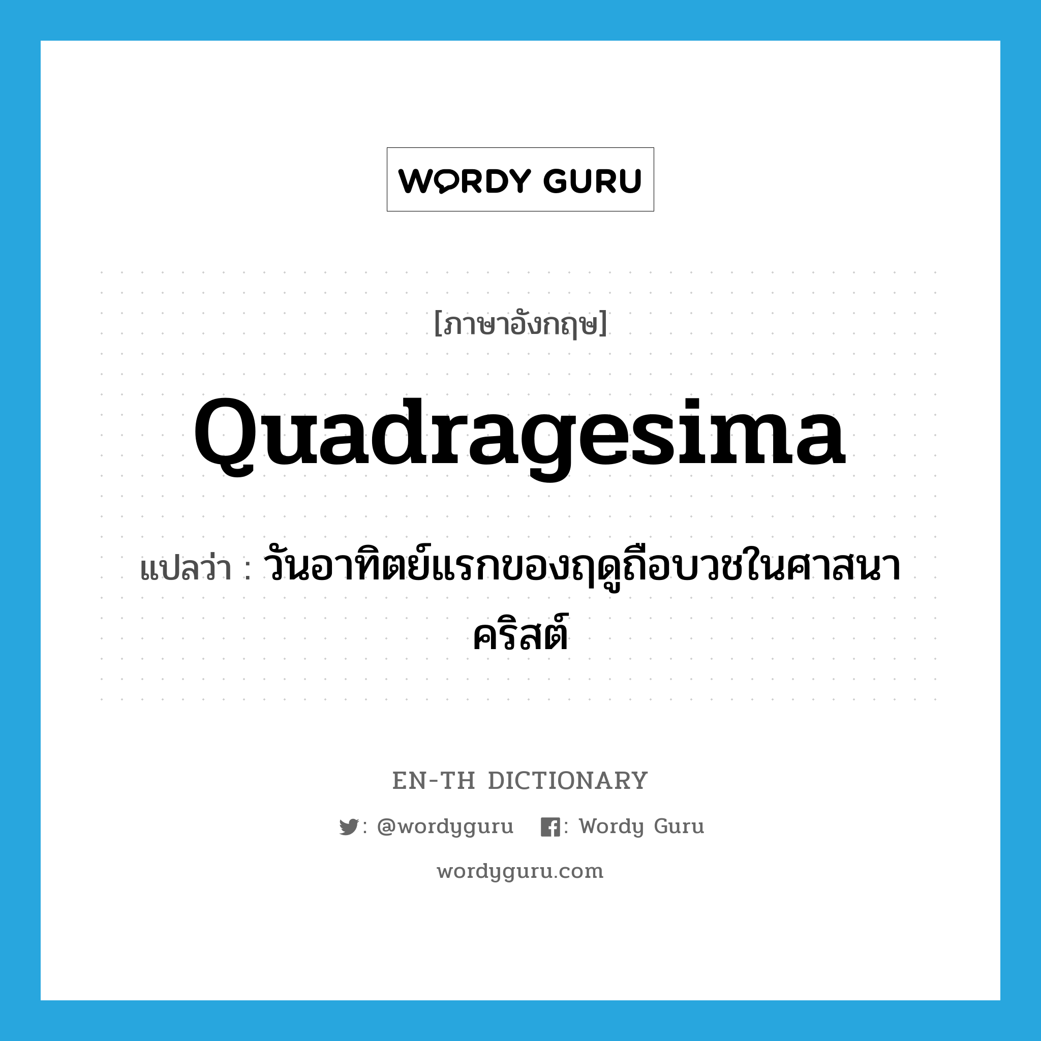 Quadragesima แปลว่า?, คำศัพท์ภาษาอังกฤษ Quadragesima แปลว่า วันอาทิตย์แรกของฤดูถือบวชในศาสนาคริสต์ ประเภท N หมวด N