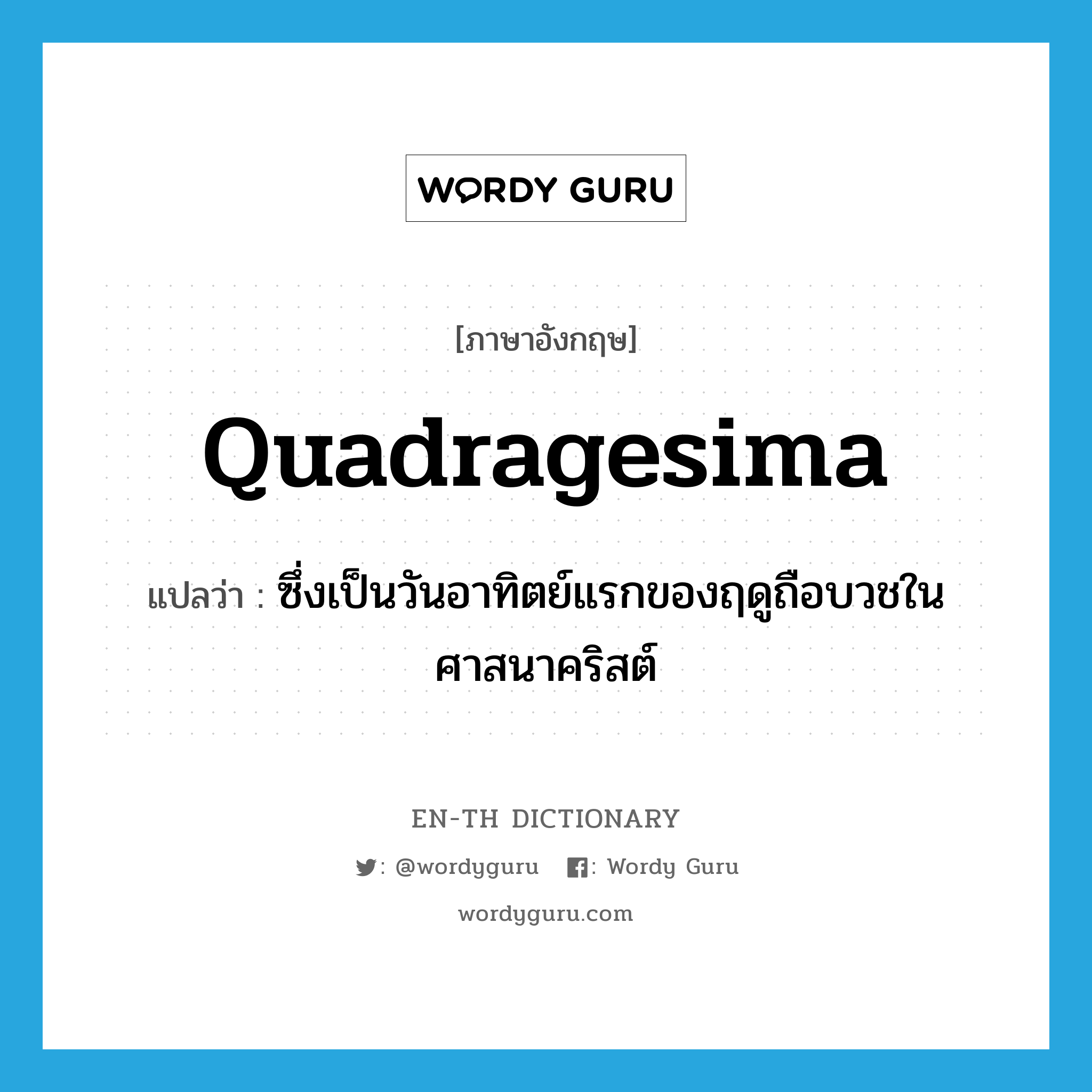 Quadragesima แปลว่า?, คำศัพท์ภาษาอังกฤษ Quadragesima แปลว่า ซึ่งเป็นวันอาทิตย์แรกของฤดูถือบวชในศาสนาคริสต์ ประเภท ADJ หมวด ADJ