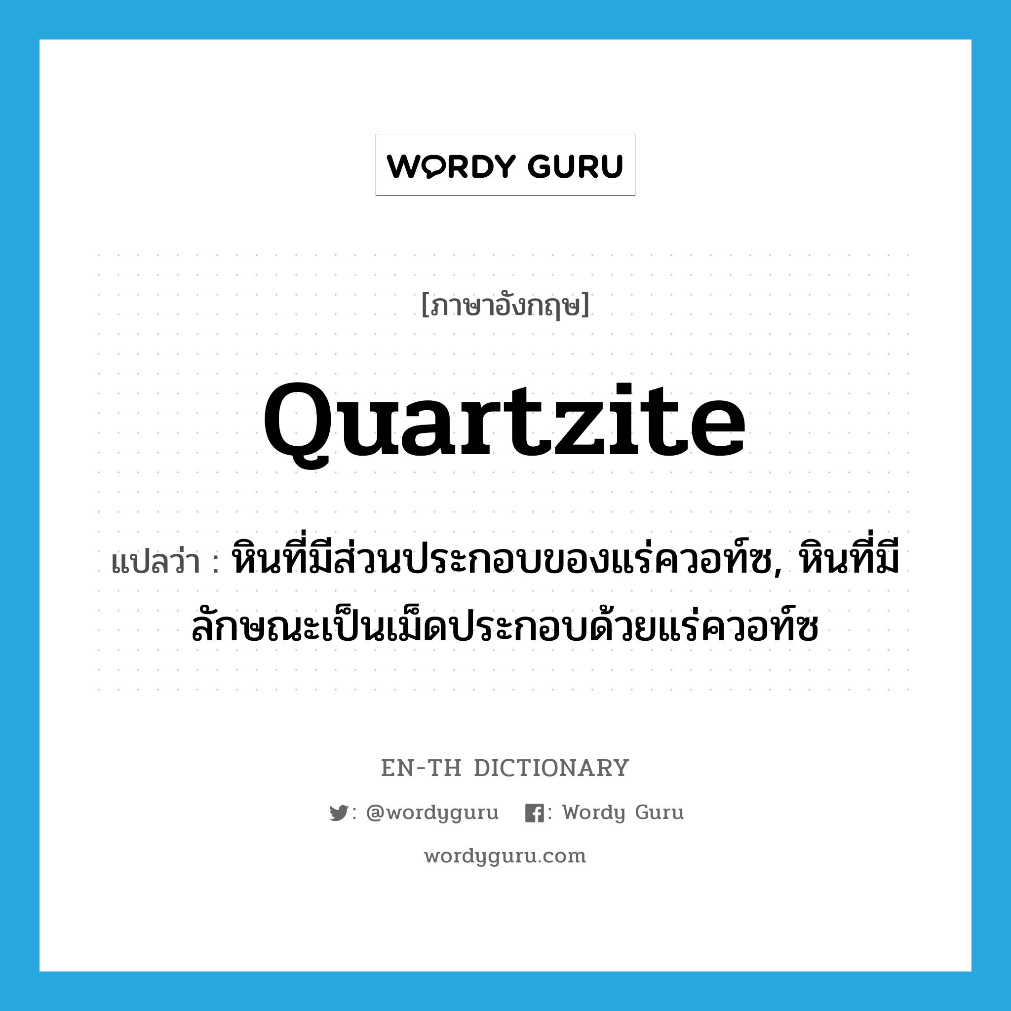 quartzite แปลว่า?, คำศัพท์ภาษาอังกฤษ quartzite แปลว่า หินที่มีส่วนประกอบของแร่ควอท์ซ, หินที่มีลักษณะเป็นเม็ดประกอบด้วยแร่ควอท์ซ ประเภท N หมวด N