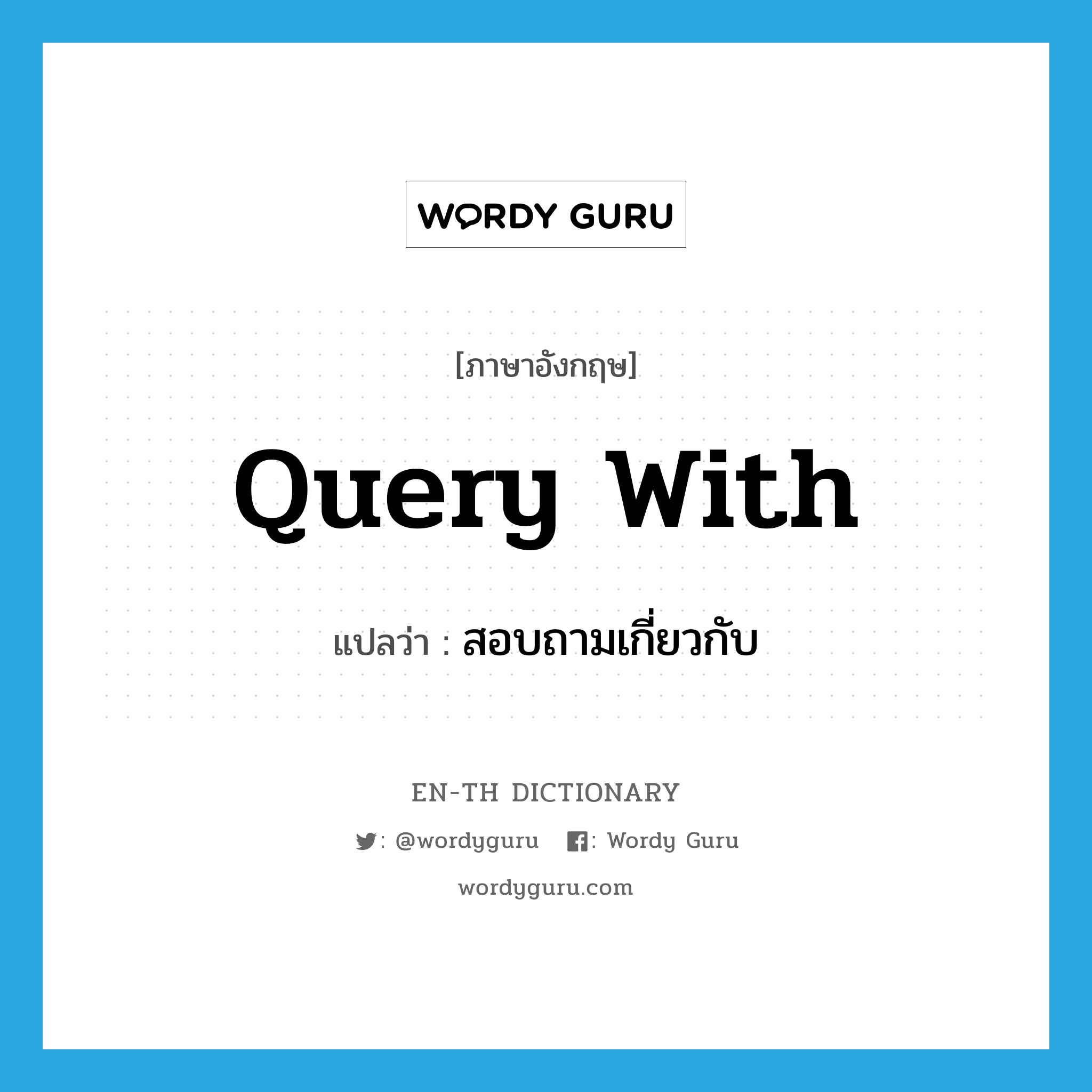 query with แปลว่า?, คำศัพท์ภาษาอังกฤษ query with แปลว่า สอบถามเกี่ยวกับ ประเภท PHRV หมวด PHRV