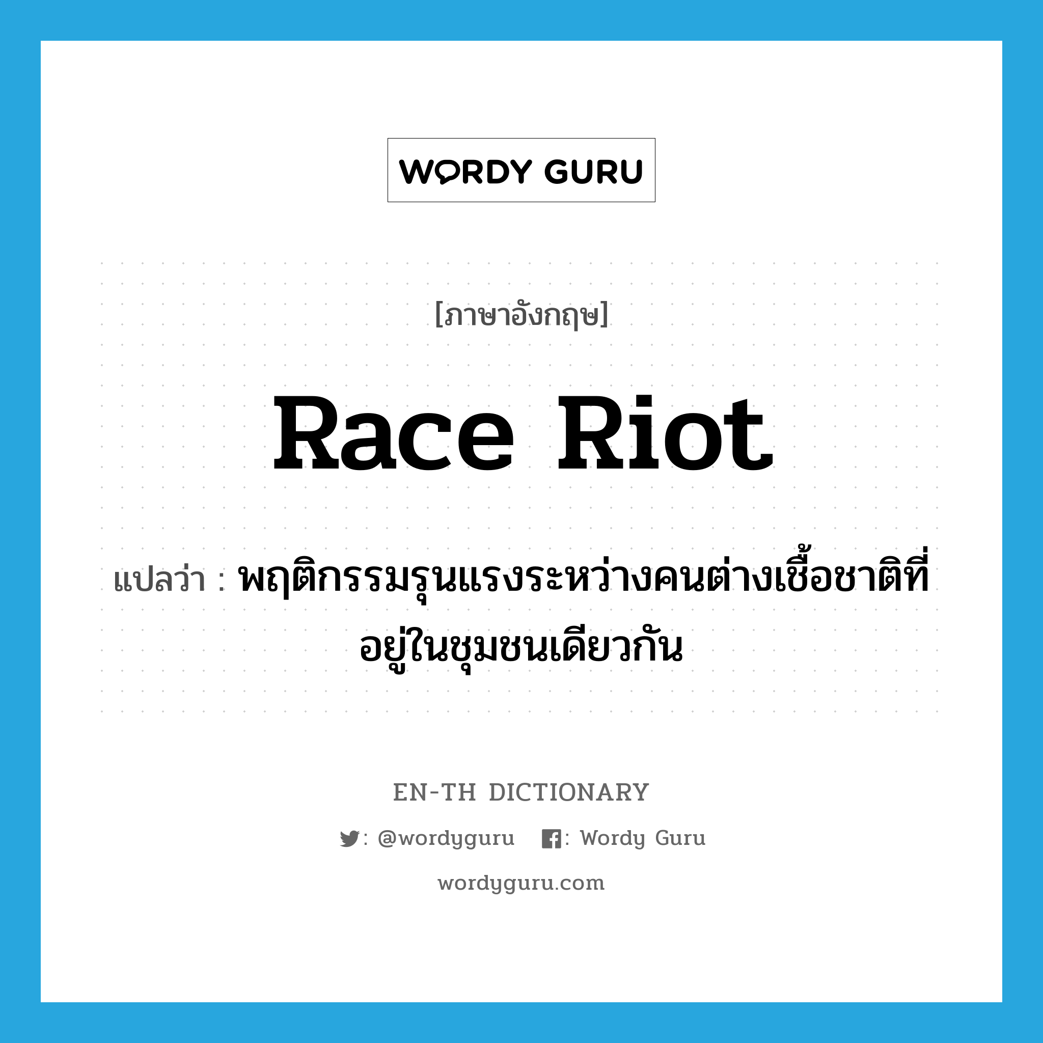 race riot แปลว่า?, คำศัพท์ภาษาอังกฤษ race riot แปลว่า พฤติกรรมรุนแรงระหว่างคนต่างเชื้อชาติที่อยู่ในชุมชนเดียวกัน ประเภท N หมวด N