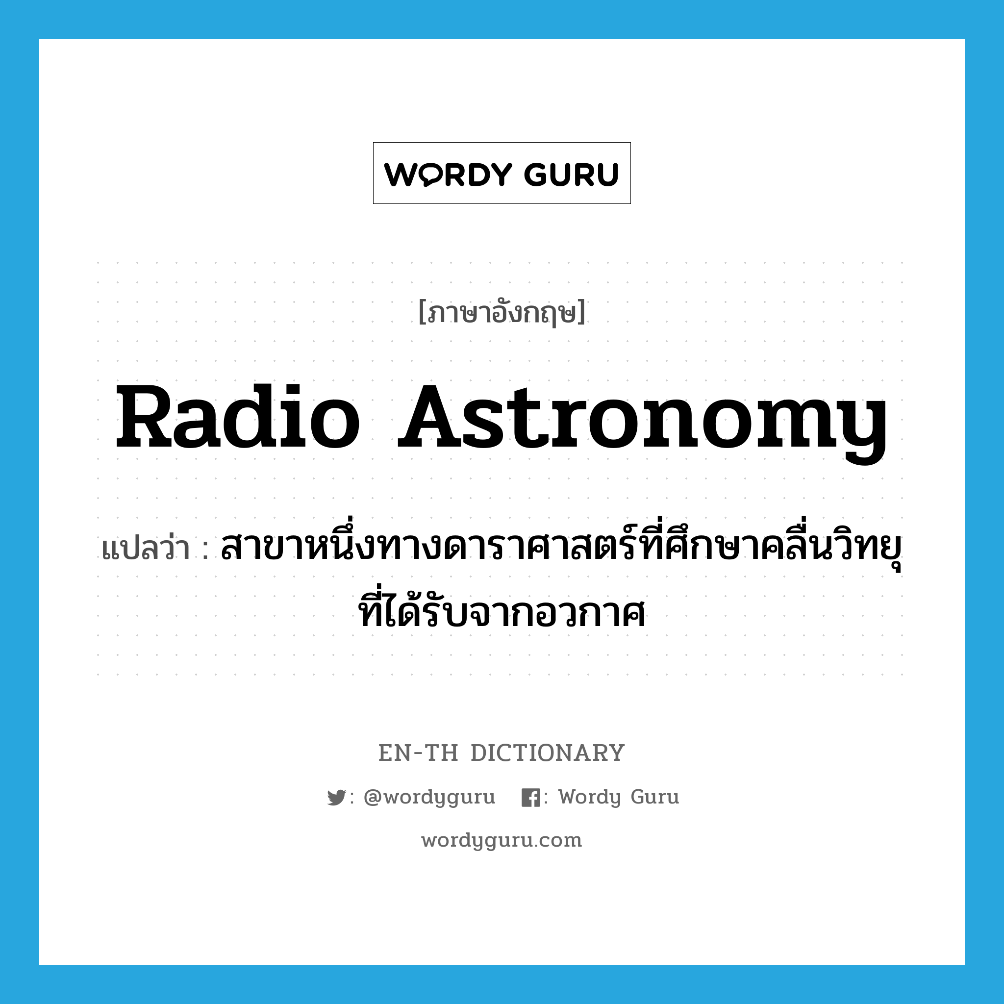 radio astronomy แปลว่า?, คำศัพท์ภาษาอังกฤษ radio astronomy แปลว่า สาขาหนึ่งทางดาราศาสตร์ที่ศึกษาคลื่นวิทยุที่ได้รับจากอวกาศ ประเภท N หมวด N