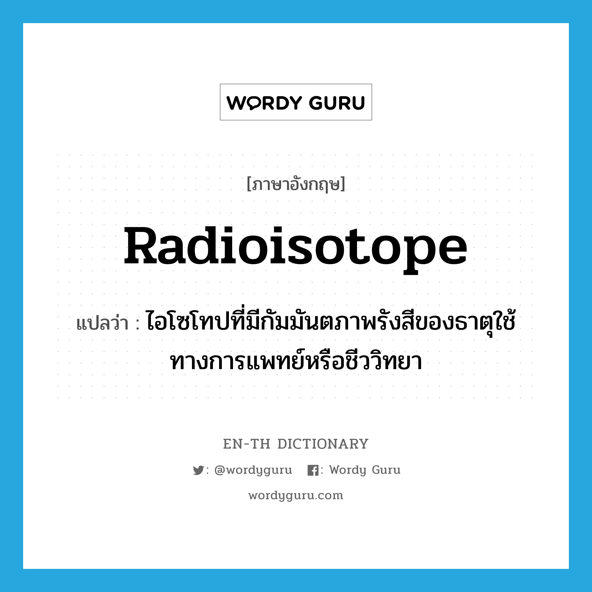 radioisotope แปลว่า?, คำศัพท์ภาษาอังกฤษ radioisotope แปลว่า ไอโซโทปที่มีกัมมันตภาพรังสีของธาตุใช้ทางการแพทย์หรือชีววิทยา ประเภท N หมวด N