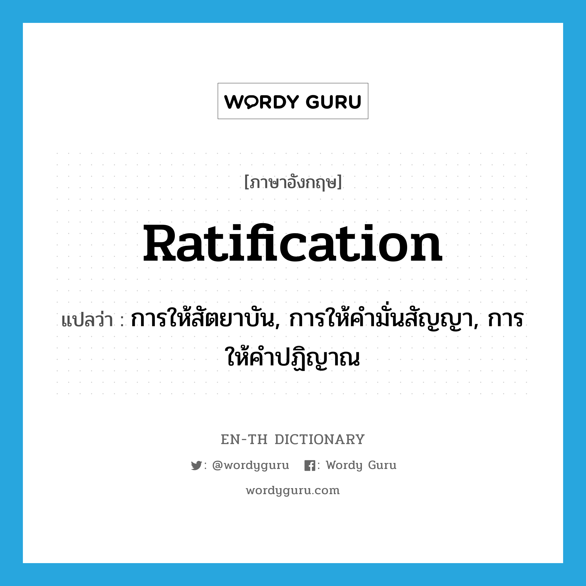 ratification แปลว่า?, คำศัพท์ภาษาอังกฤษ ratification แปลว่า การให้สัตยาบัน, การให้คำมั่นสัญญา, การให้คำปฏิญาณ ประเภท N หมวด N