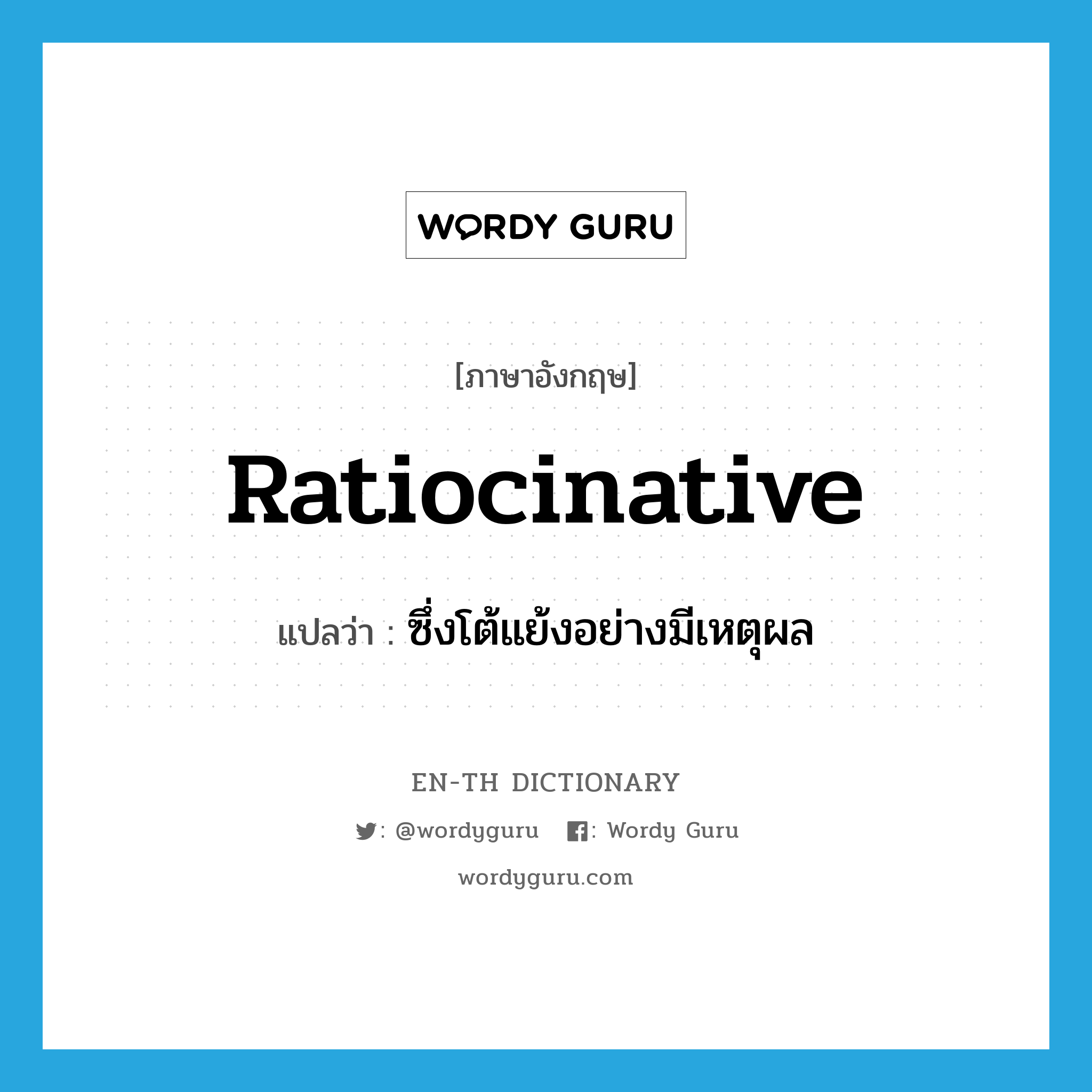 ratiocinative แปลว่า?, คำศัพท์ภาษาอังกฤษ ratiocinative แปลว่า ซึ่งโต้แย้งอย่างมีเหตุผล ประเภท ADJ หมวด ADJ