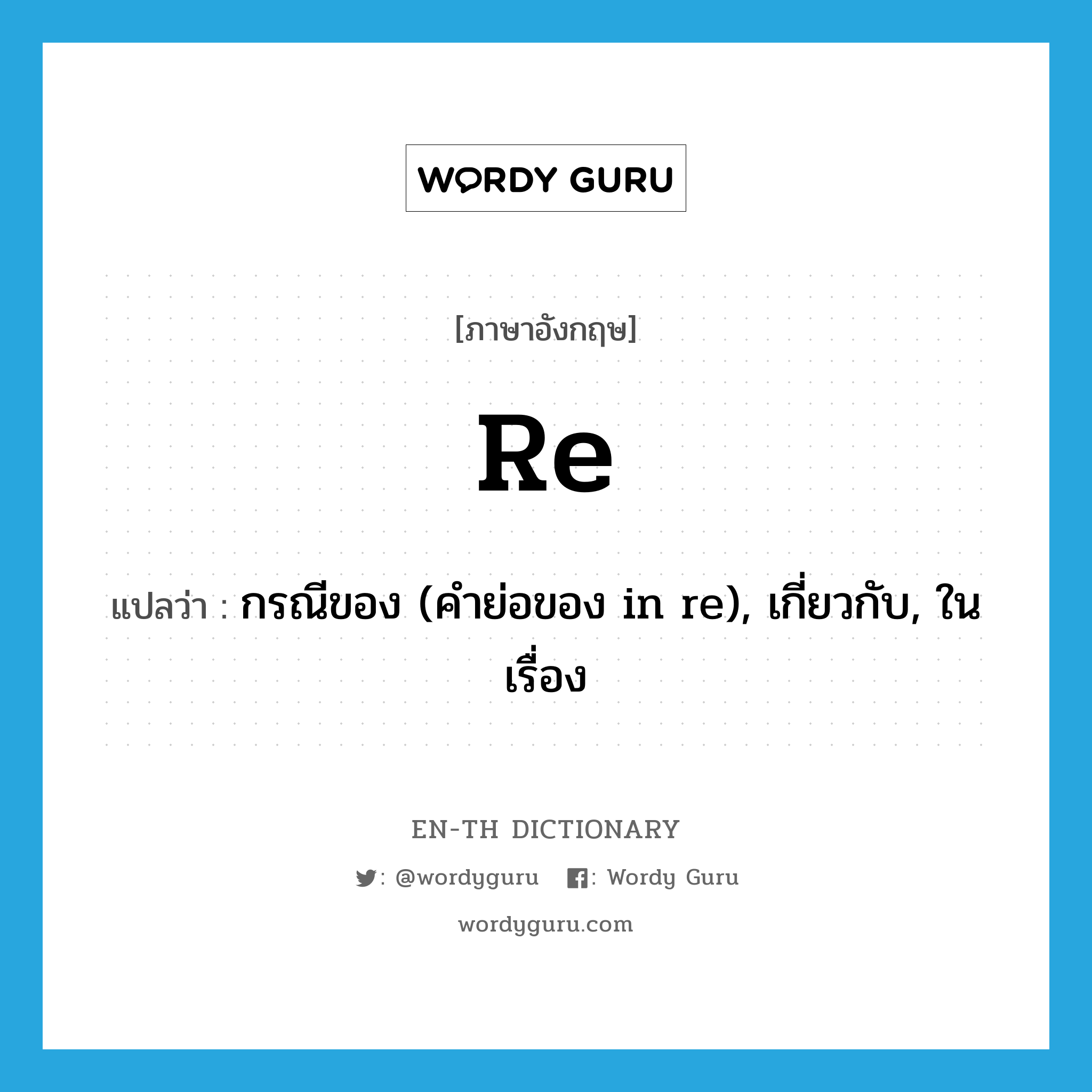 re แปลว่า?, คำศัพท์ภาษาอังกฤษ re แปลว่า กรณีของ (คำย่อของ in re), เกี่ยวกับ, ในเรื่อง ประเภท PREP หมวด PREP