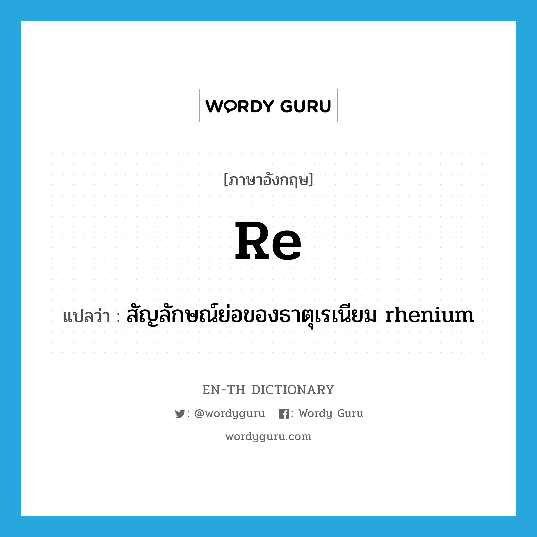 re แปลว่า?, คำศัพท์ภาษาอังกฤษ Re แปลว่า สัญลักษณ์ย่อของธาตุเรเนียม rhenium ประเภท ABBR หมวด ABBR