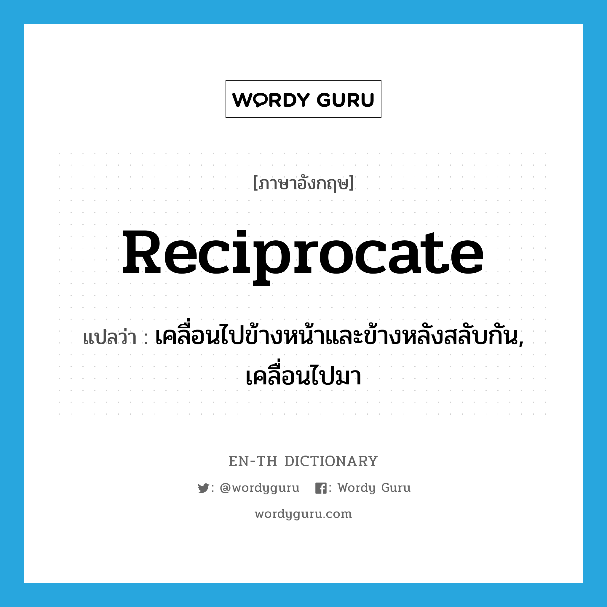 reciprocate แปลว่า?, คำศัพท์ภาษาอังกฤษ reciprocate แปลว่า เคลื่อนไปข้างหน้าและข้างหลังสลับกัน, เคลื่อนไปมา ประเภท VI หมวด VI