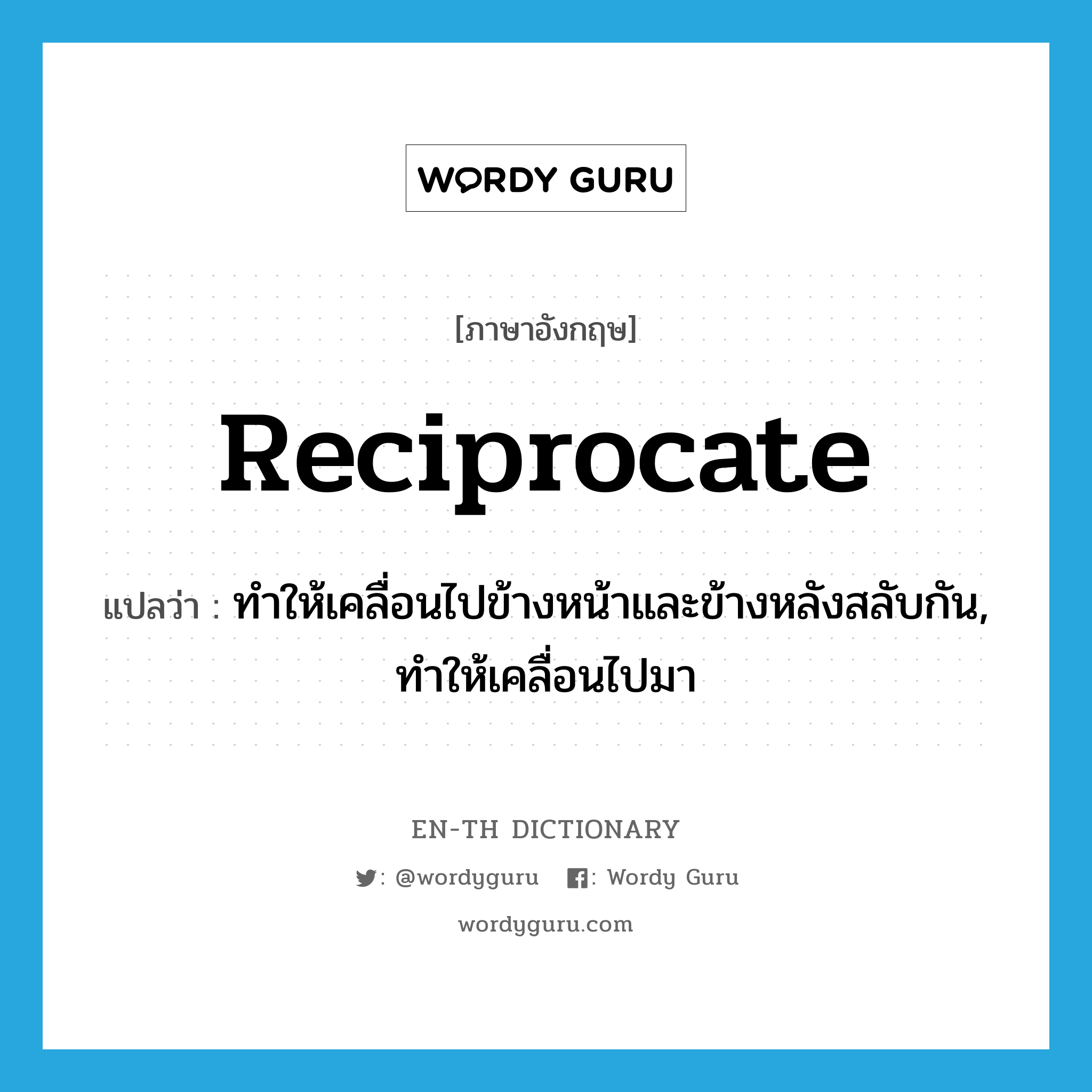 reciprocate แปลว่า?, คำศัพท์ภาษาอังกฤษ reciprocate แปลว่า ทำให้เคลื่อนไปข้างหน้าและข้างหลังสลับกัน, ทำให้เคลื่อนไปมา ประเภท VT หมวด VT