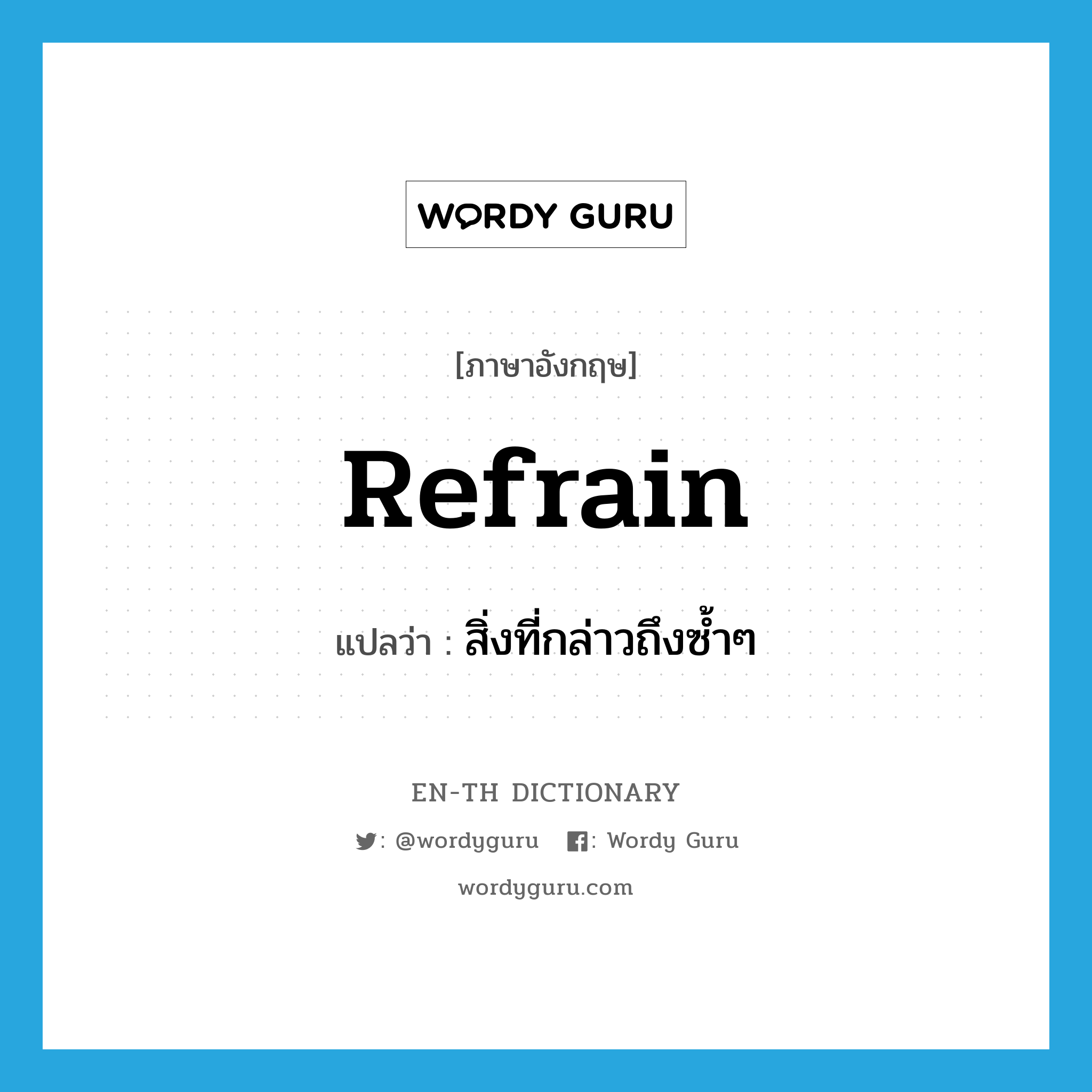 refrain แปลว่า?, คำศัพท์ภาษาอังกฤษ refrain แปลว่า สิ่งที่กล่าวถึงซ้ำๆ ประเภท N หมวด N