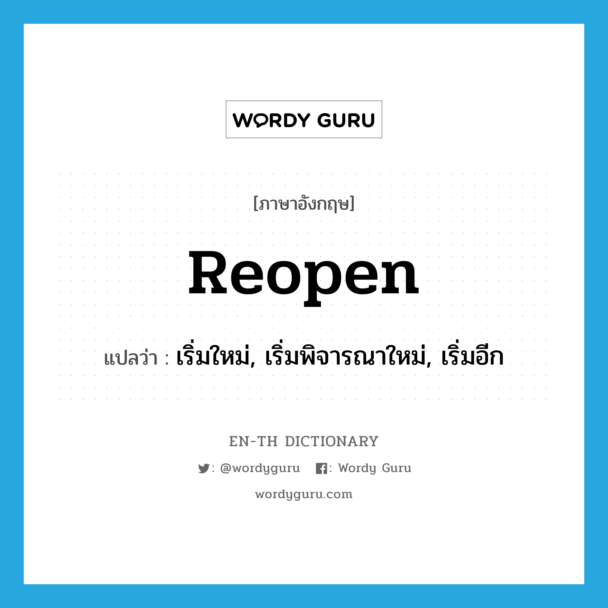 reopen แปลว่า?, คำศัพท์ภาษาอังกฤษ reopen แปลว่า เริ่มใหม่, เริ่มพิจารณาใหม่, เริ่มอีก ประเภท VT หมวด VT