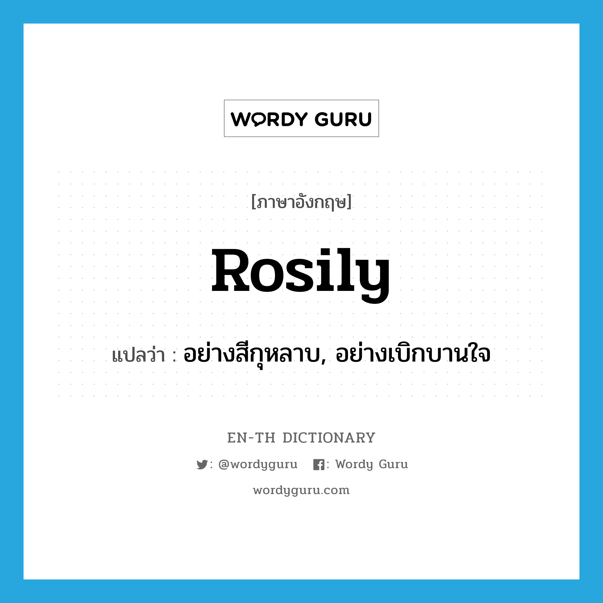 rosily แปลว่า?, คำศัพท์ภาษาอังกฤษ rosily แปลว่า อย่างสีกุหลาบ, อย่างเบิกบานใจ ประเภท ADV หมวด ADV