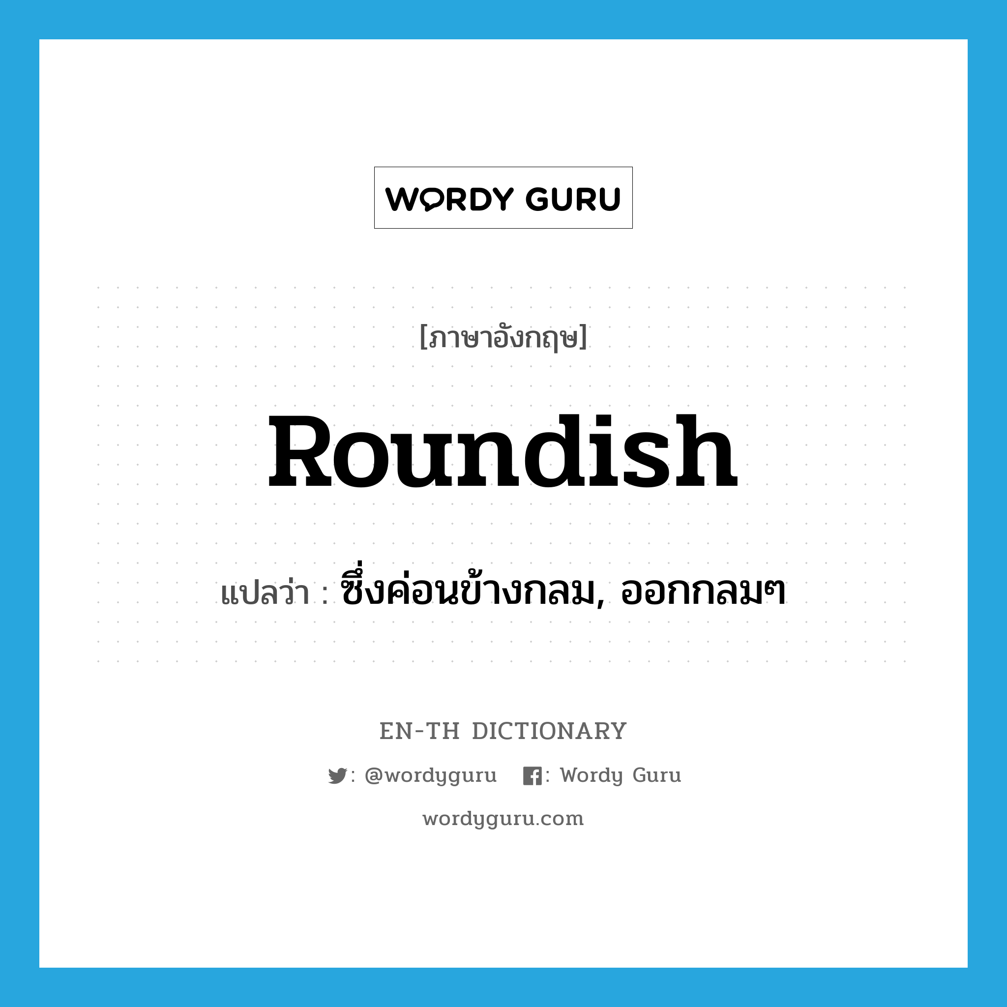 roundish แปลว่า?, คำศัพท์ภาษาอังกฤษ roundish แปลว่า ซึ่งค่อนข้างกลม, ออกกลมๆ ประเภท ADJ หมวด ADJ