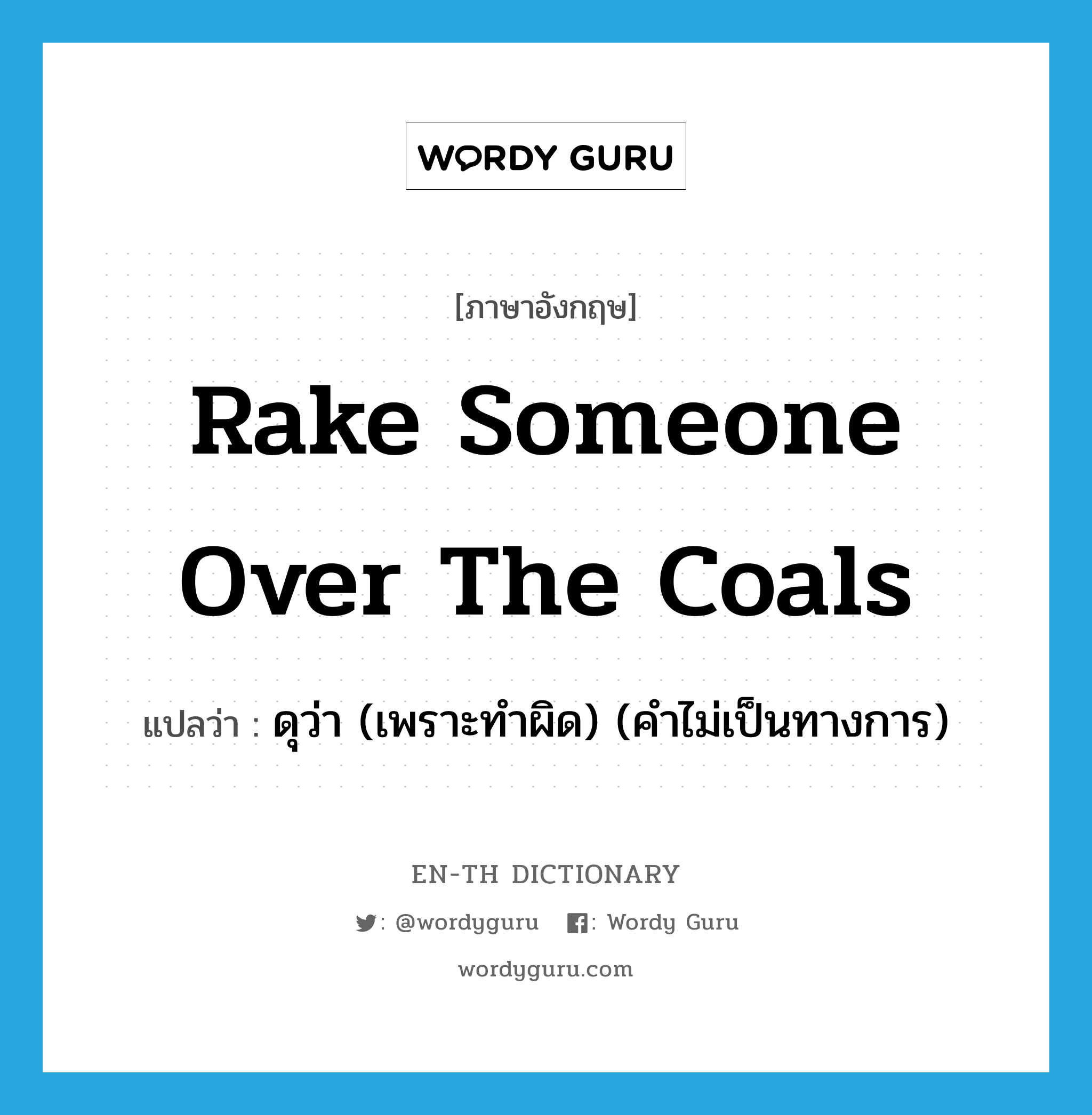 rake someone over the coals แปลว่า?, คำศัพท์ภาษาอังกฤษ rake someone over the coals แปลว่า ดุว่า (เพราะทำผิด) (คำไม่เป็นทางการ) ประเภท IDM หมวด IDM