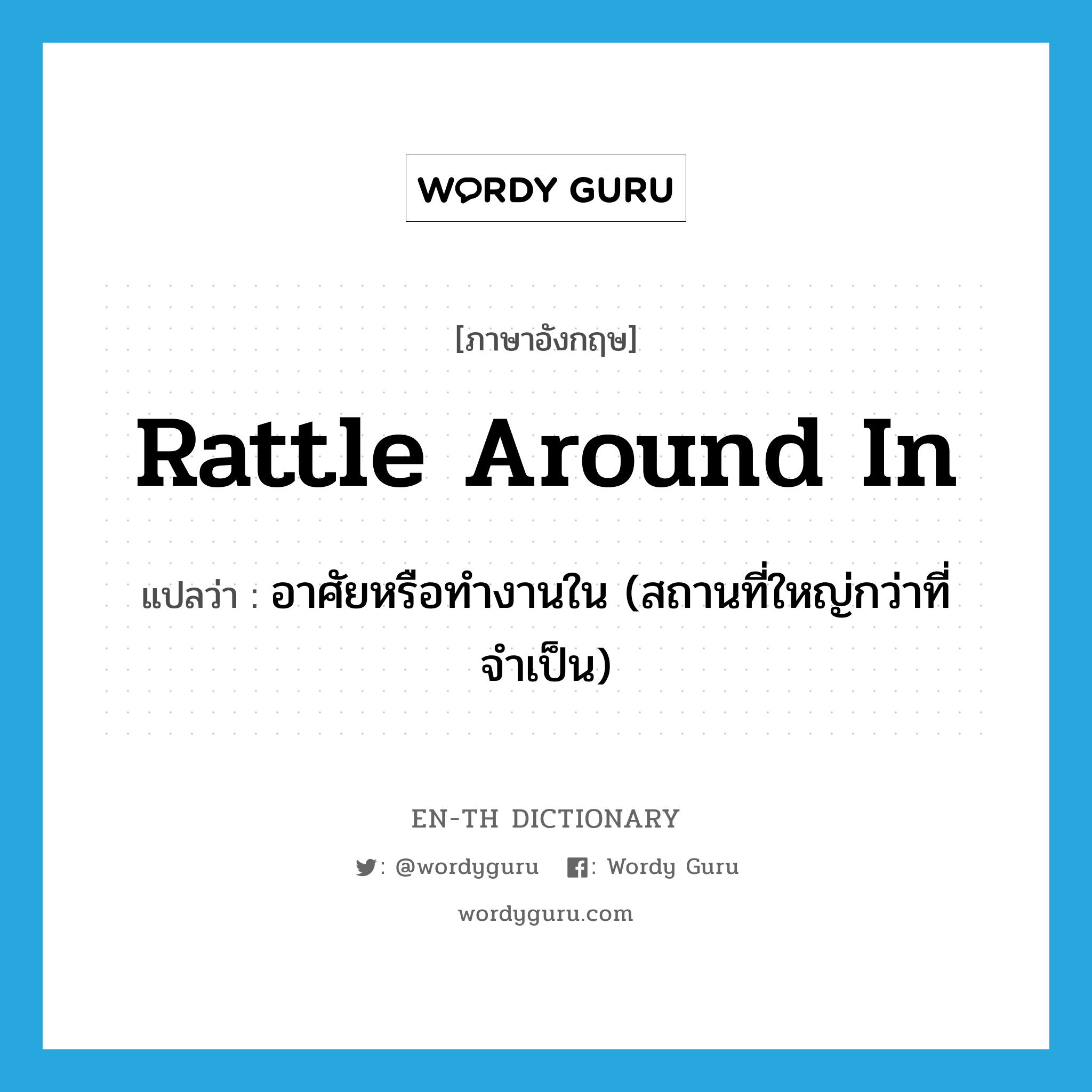 rattle around in แปลว่า?, คำศัพท์ภาษาอังกฤษ rattle around in แปลว่า อาศัยหรือทำงานใน (สถานที่ใหญ่กว่าที่จำเป็น) ประเภท PHRV หมวด PHRV