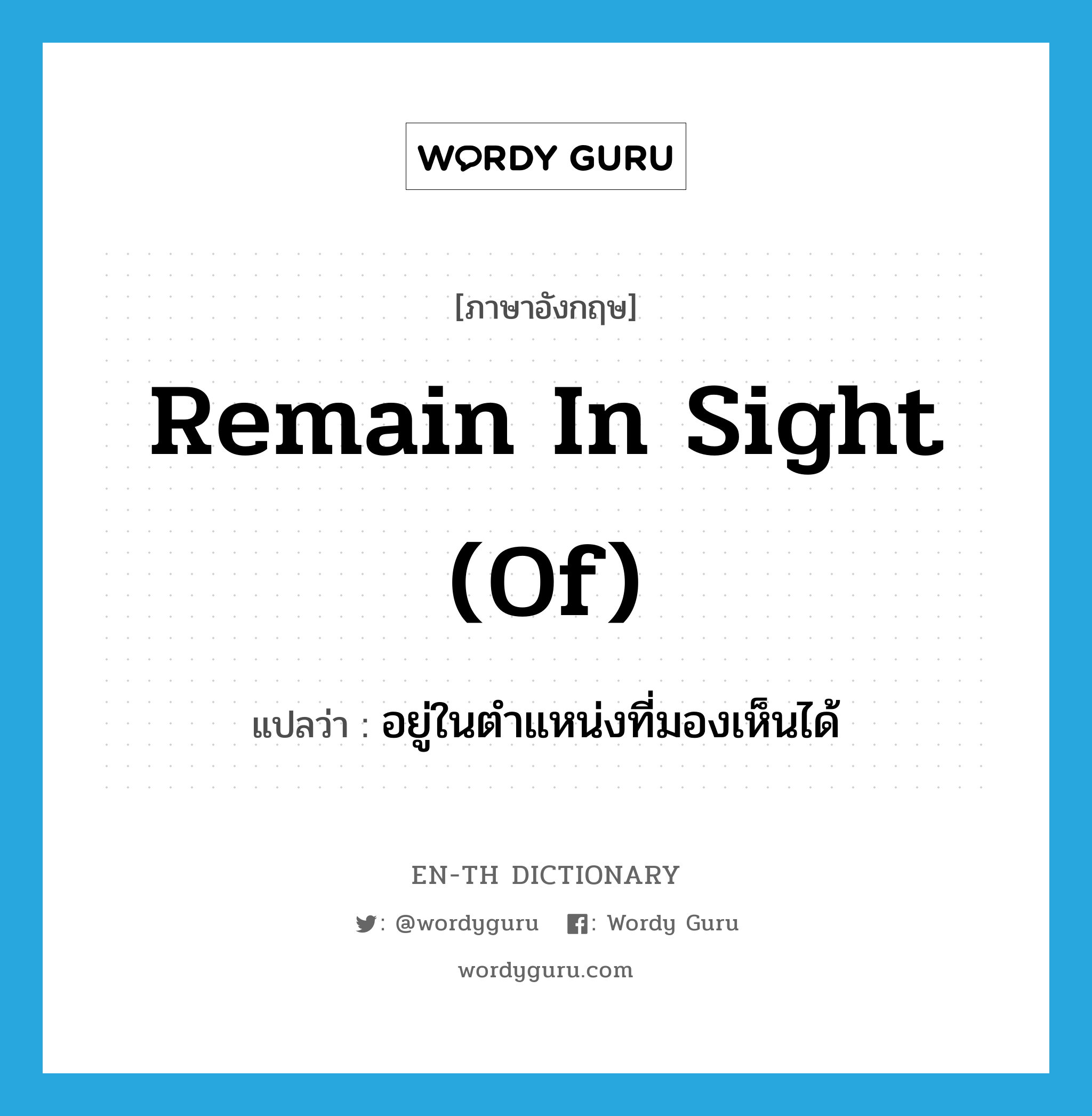 remain in sight (of) แปลว่า?, คำศัพท์ภาษาอังกฤษ remain in sight (of) แปลว่า อยู่ในตำแหน่งที่มองเห็นได้ ประเภท IDM หมวด IDM