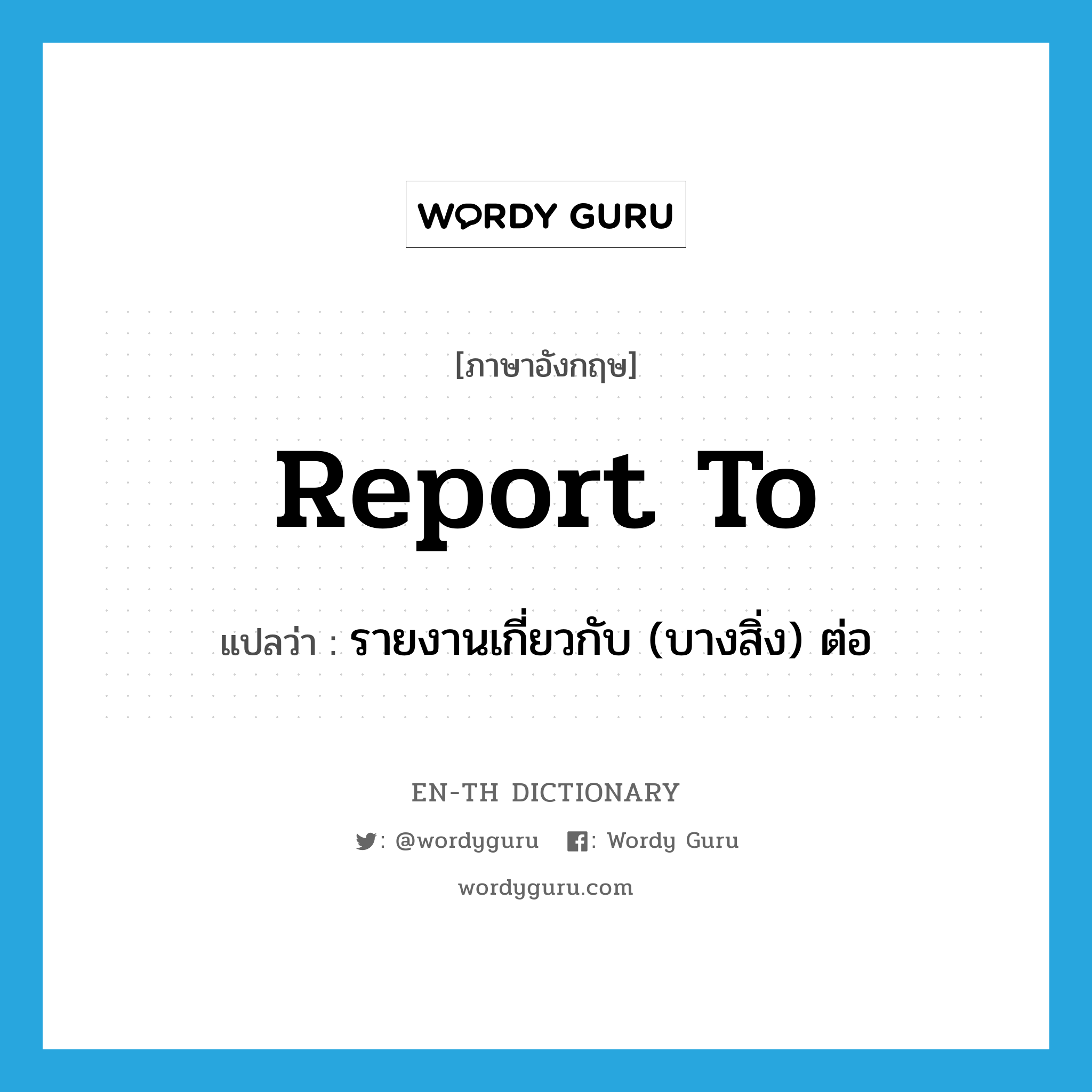 report to แปลว่า?, คำศัพท์ภาษาอังกฤษ report to แปลว่า รายงานเกี่ยวกับ (บางสิ่ง) ต่อ ประเภท IDM หมวด IDM