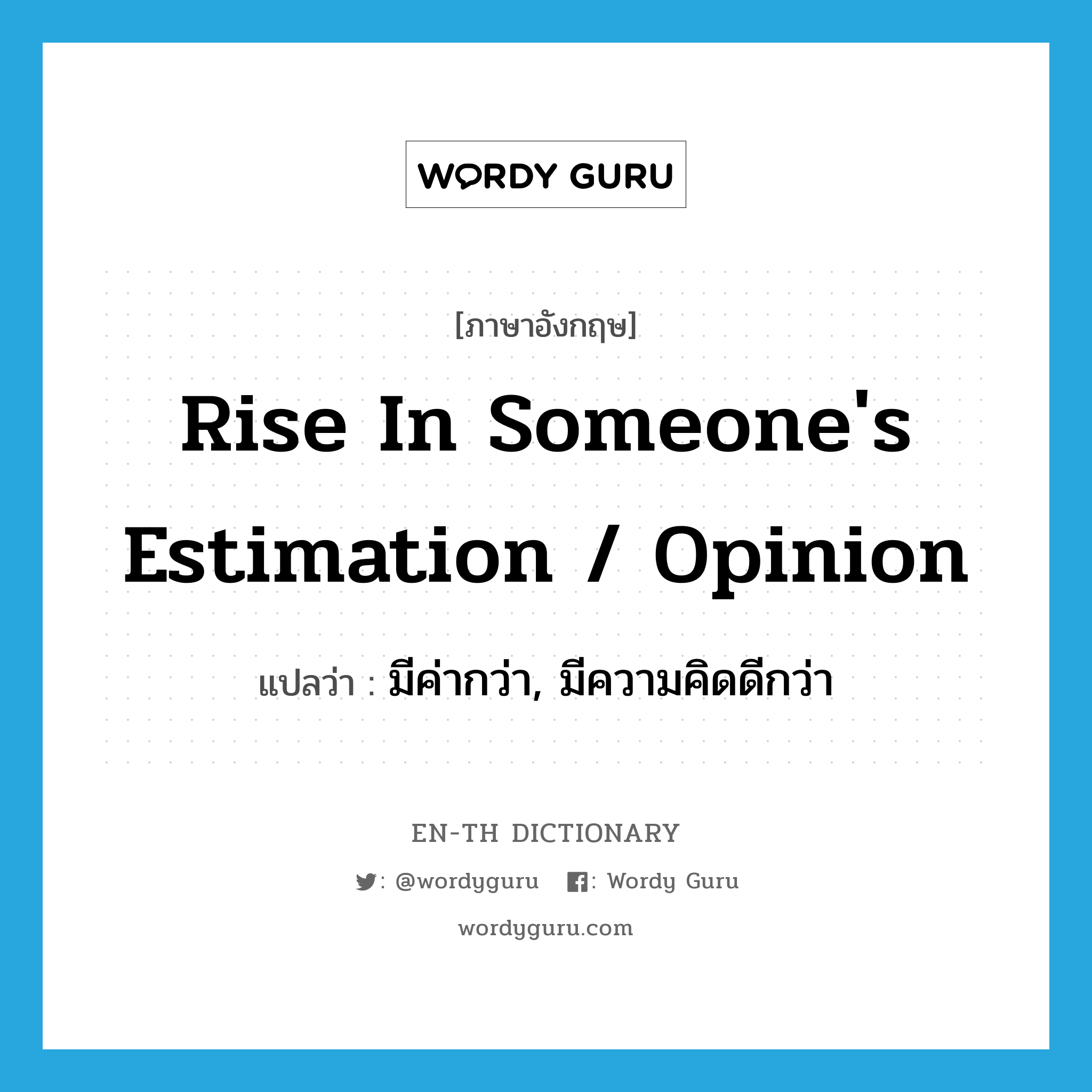 rise in someone&#39;s estimation / opinion แปลว่า?, คำศัพท์ภาษาอังกฤษ rise in someone&#39;s estimation / opinion แปลว่า มีค่ากว่า, มีความคิดดีกว่า ประเภท IDM หมวด IDM