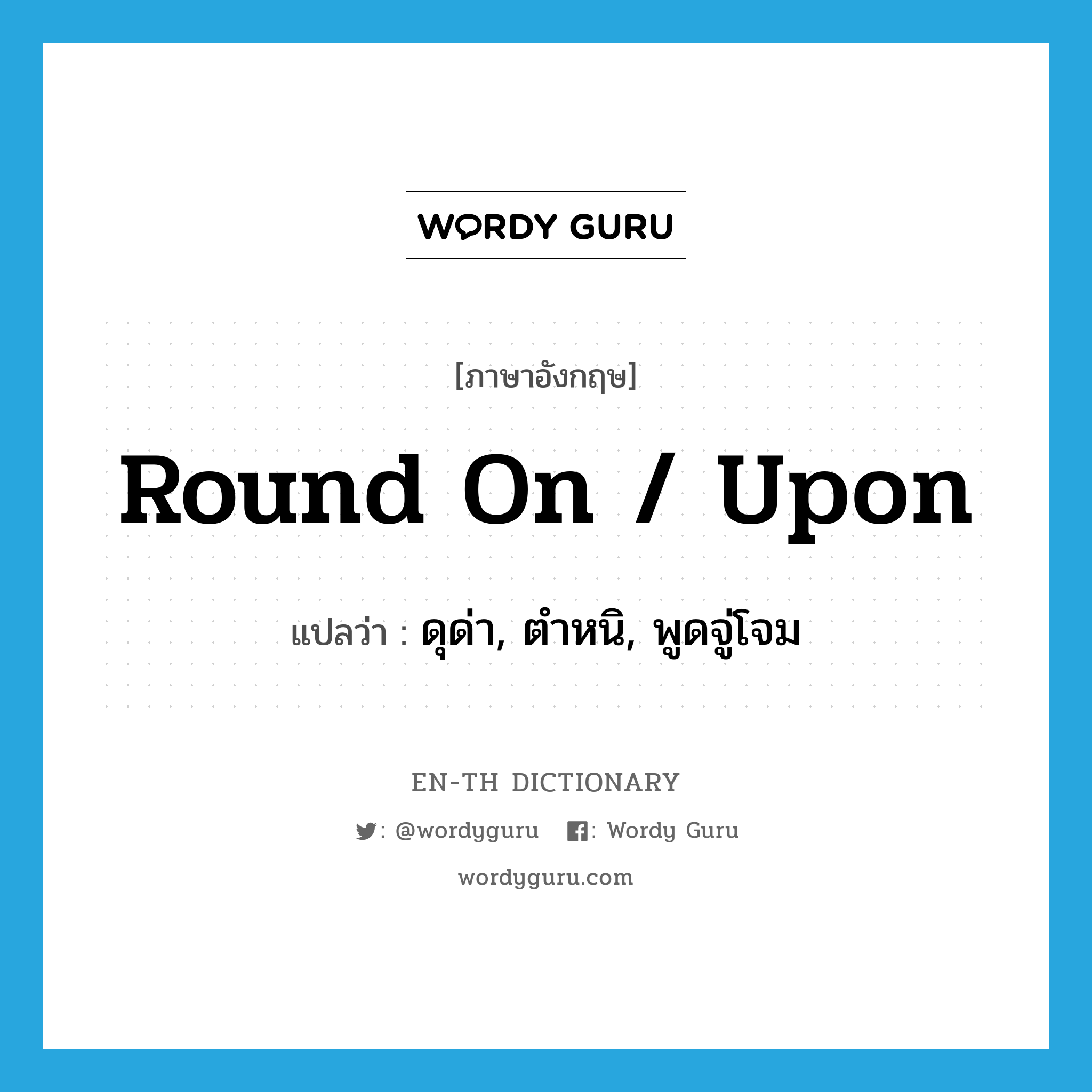 round on / upon แปลว่า?, คำศัพท์ภาษาอังกฤษ round on / upon แปลว่า ดุด่า, ตำหนิ, พูดจู่โจม ประเภท PHRV หมวด PHRV