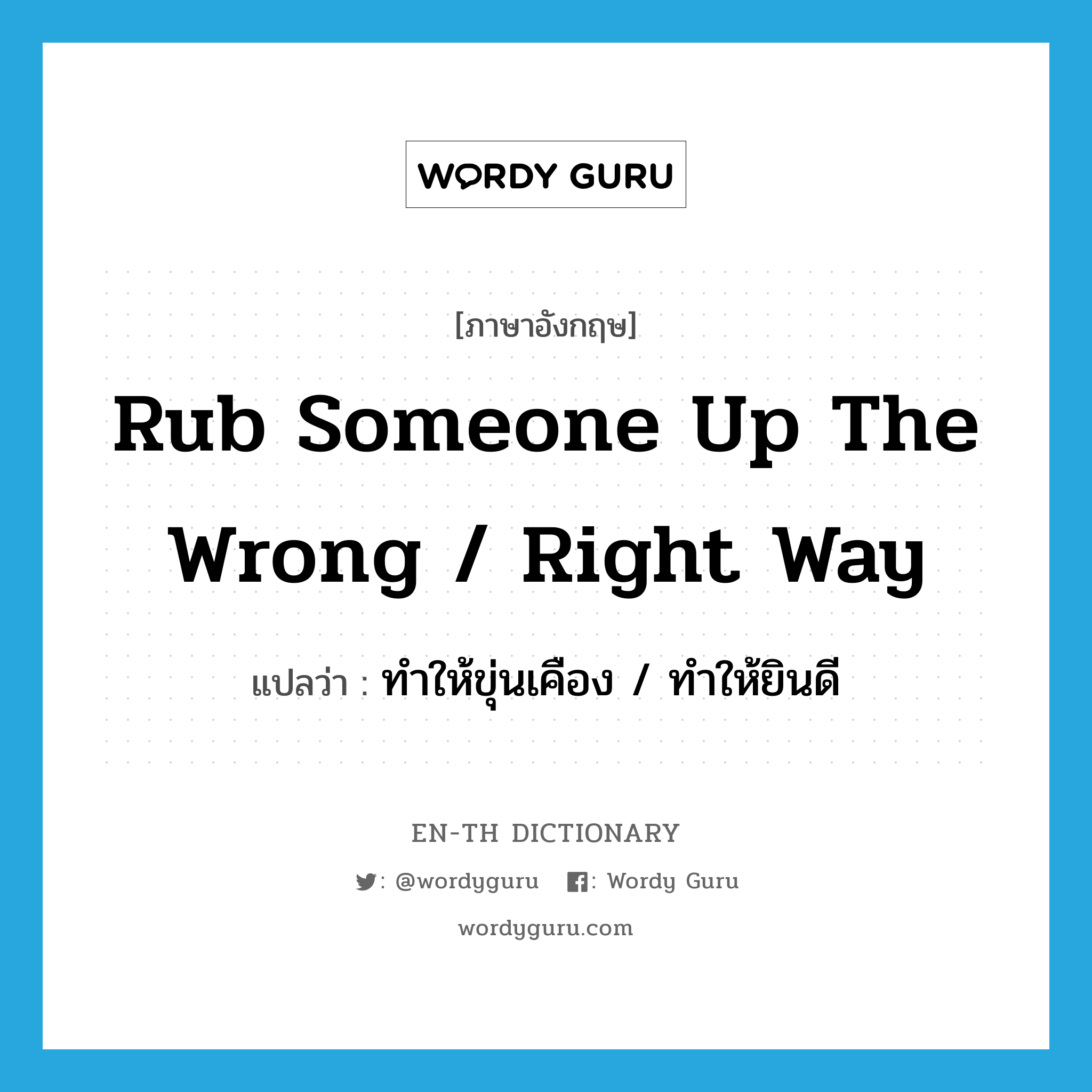 rub someone up the wrong / right way แปลว่า?, คำศัพท์ภาษาอังกฤษ rub someone up the wrong / right way แปลว่า ทำให้ขุ่นเคือง / ทำให้ยินดี ประเภท IDM หมวด IDM