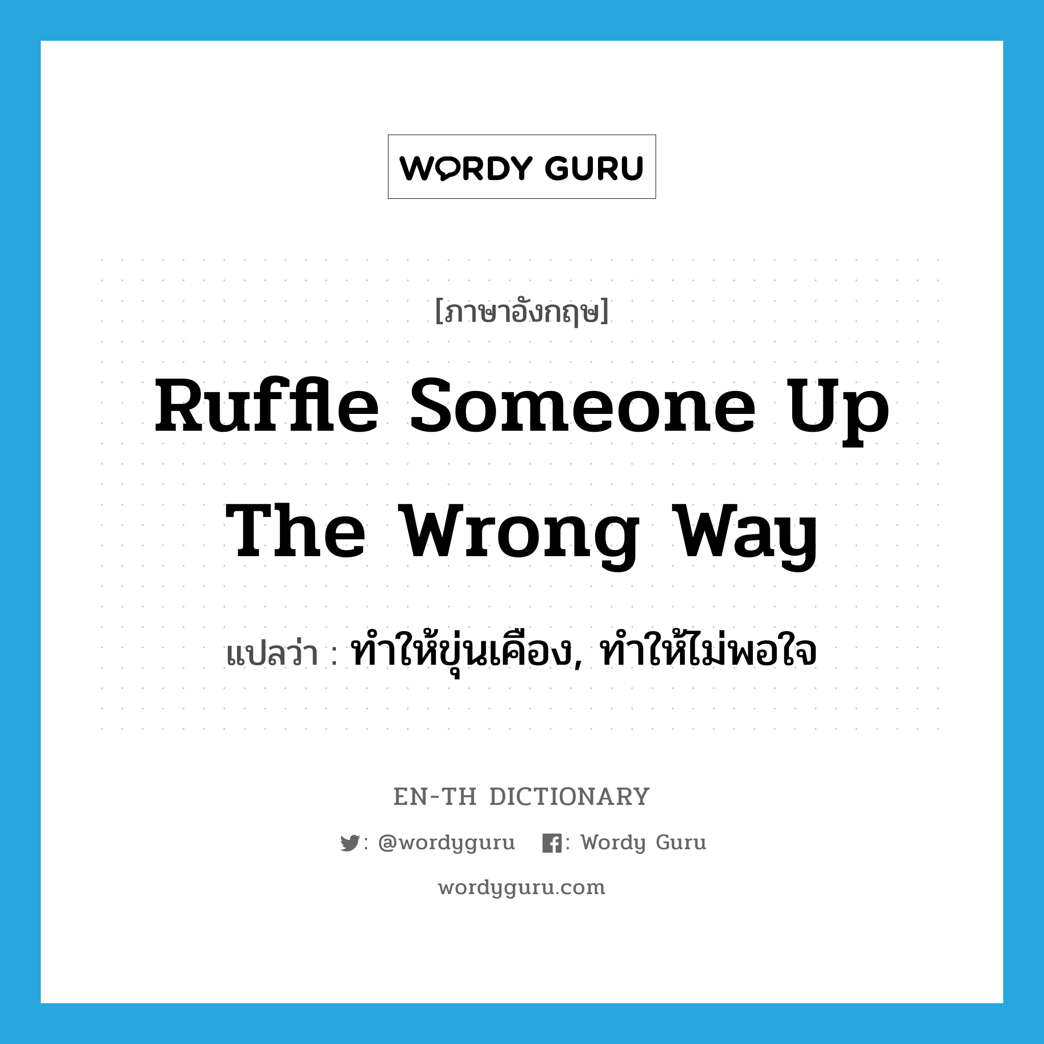 ruffle someone up the wrong way แปลว่า?, คำศัพท์ภาษาอังกฤษ ruffle someone up the wrong way แปลว่า ทำให้ขุ่นเคือง, ทำให้ไม่พอใจ ประเภท IDM หมวด IDM