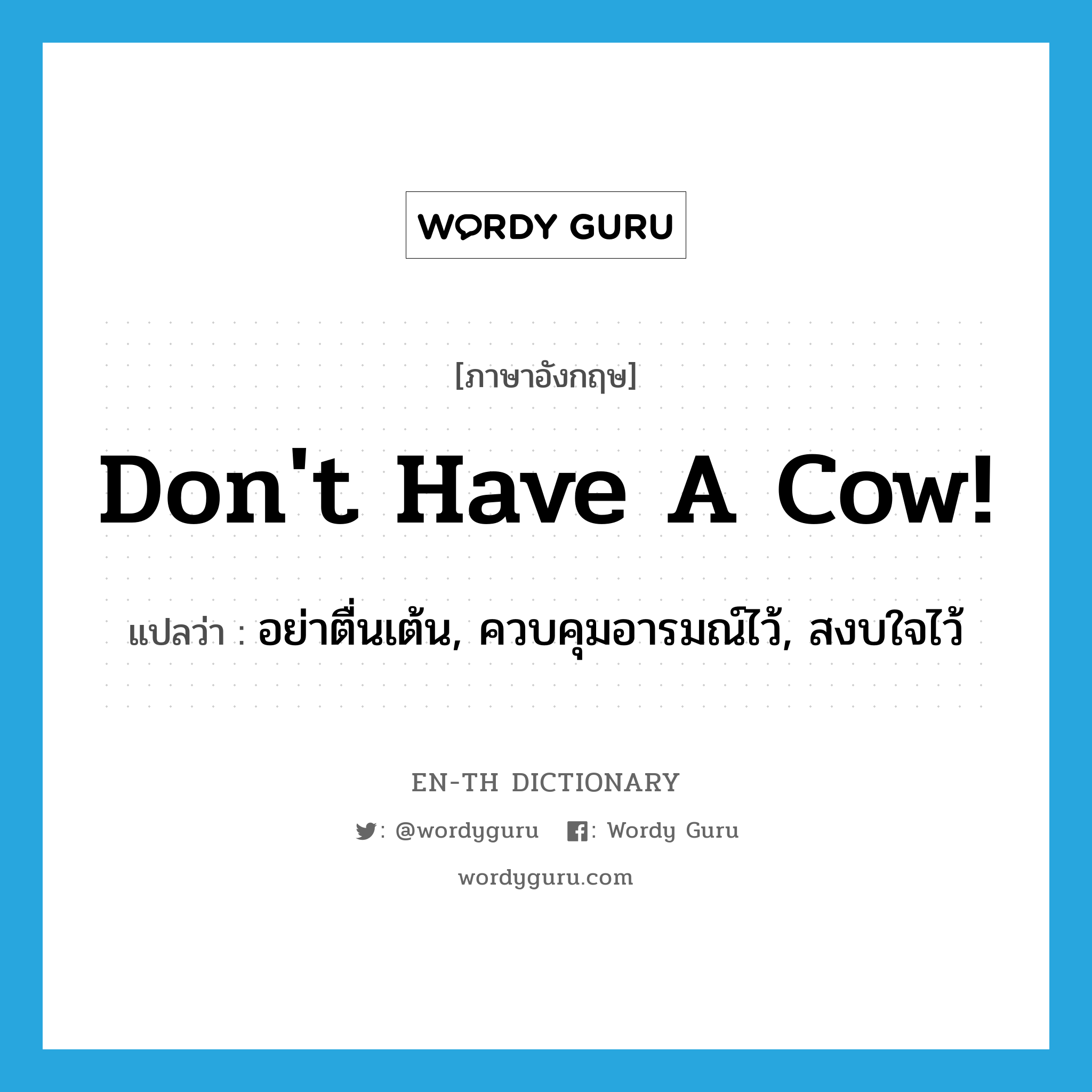 Don&#39;t have a cow! แปลว่า?, คำศัพท์ภาษาอังกฤษ Don&#39;t have a cow! แปลว่า อย่าตื่นเต้น, ควบคุมอารมณ์ไว้, สงบใจไว้ ประเภท SL หมวด SL