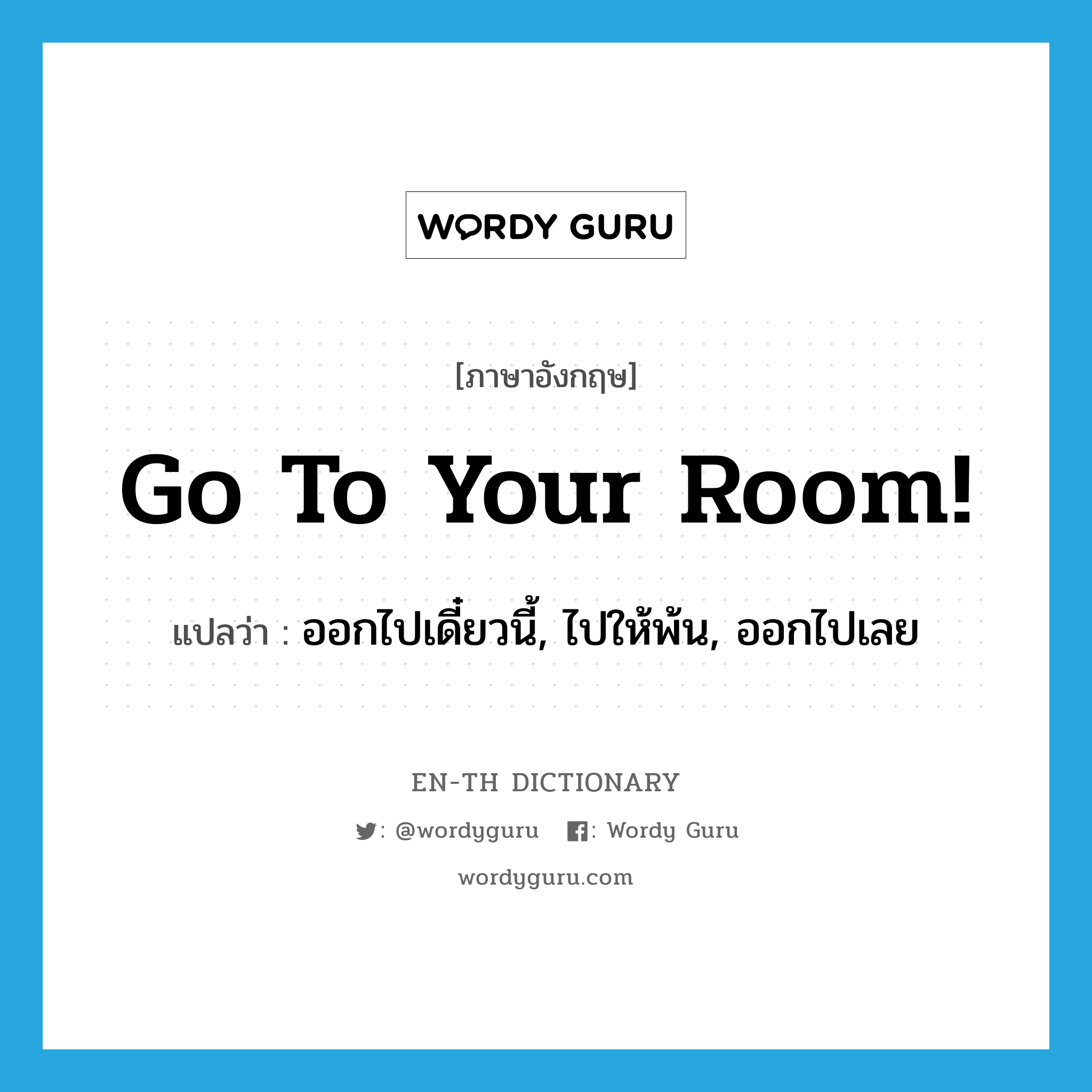 Go to your room! แปลว่า?, คำศัพท์ภาษาอังกฤษ Go to your room! แปลว่า ออกไปเดี๋ยวนี้, ไปให้พ้น, ออกไปเลย ประเภท SL หมวด SL