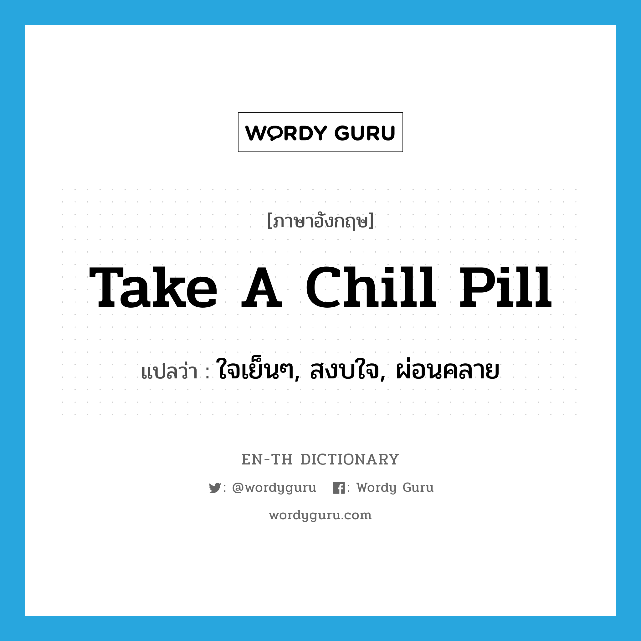 take a chill pill แปลว่า?, คำศัพท์ภาษาอังกฤษ take a chill pill แปลว่า ใจเย็นๆ, สงบใจ, ผ่อนคลาย ประเภท SL หมวด SL