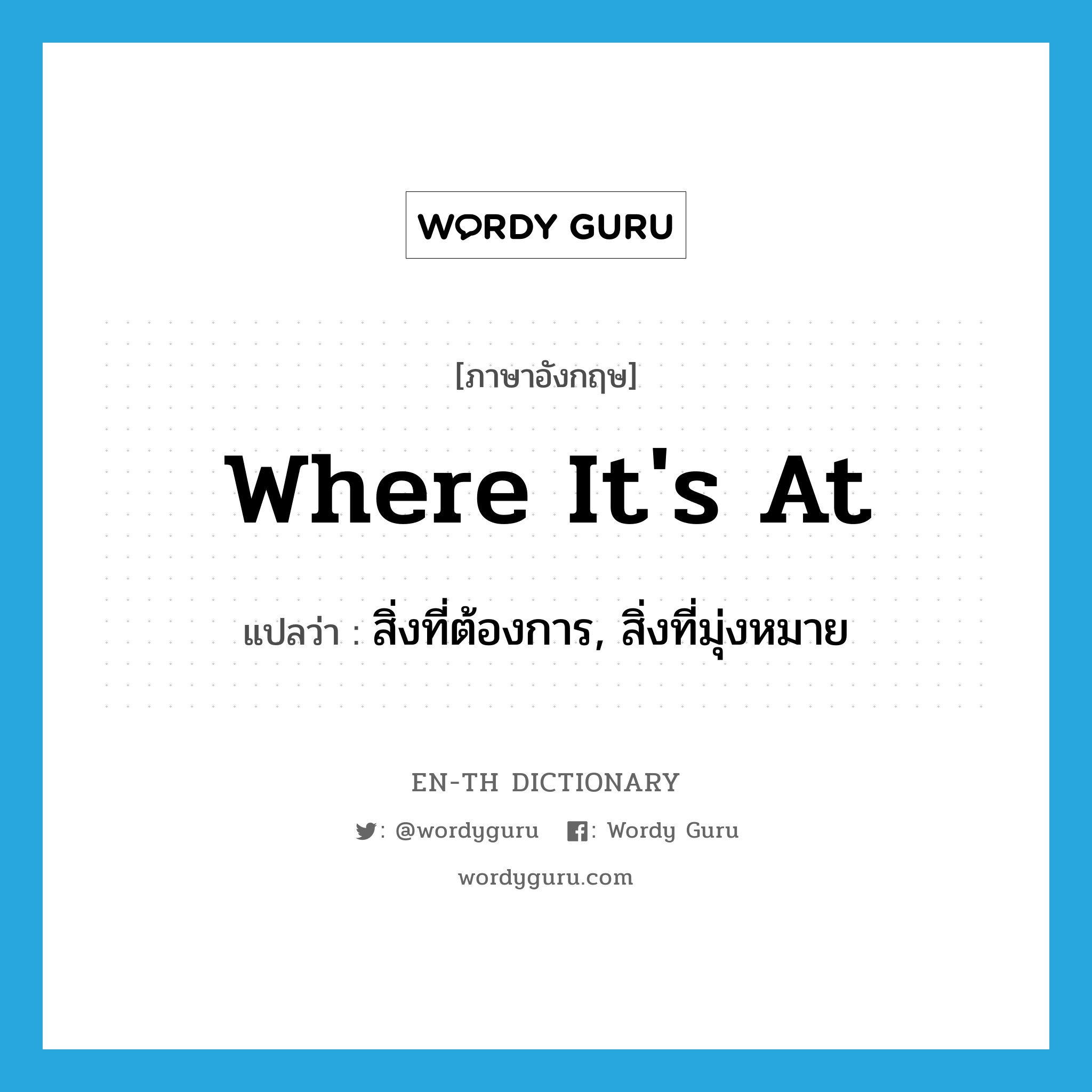 where it&#39;s at แปลว่า?, คำศัพท์ภาษาอังกฤษ where it&#39;s at แปลว่า สิ่งที่ต้องการ, สิ่งที่มุ่งหมาย ประเภท SL หมวด SL