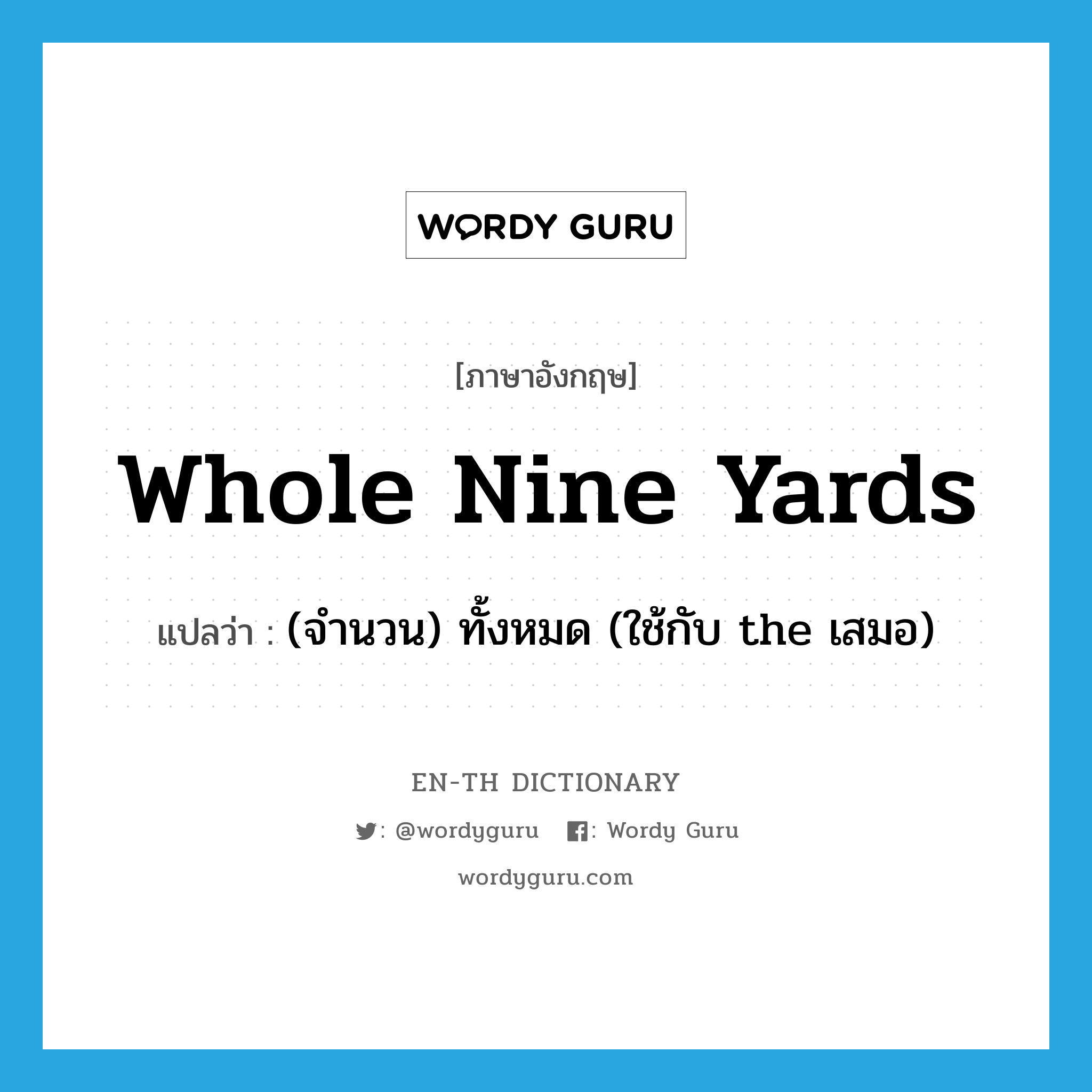 whole nine yards แปลว่า?, คำศัพท์ภาษาอังกฤษ whole nine yards แปลว่า (จำนวน) ทั้งหมด (ใช้กับ the เสมอ) ประเภท SL หมวด SL