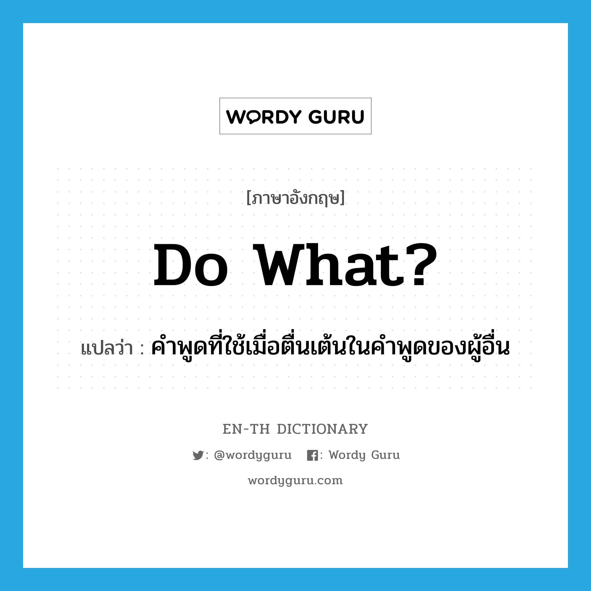 do what? แปลว่า?, คำศัพท์ภาษาอังกฤษ do what? แปลว่า คำพูดที่ใช้เมื่อตื่นเต้นในคำพูดของผู้อื่น ประเภท SL หมวด SL