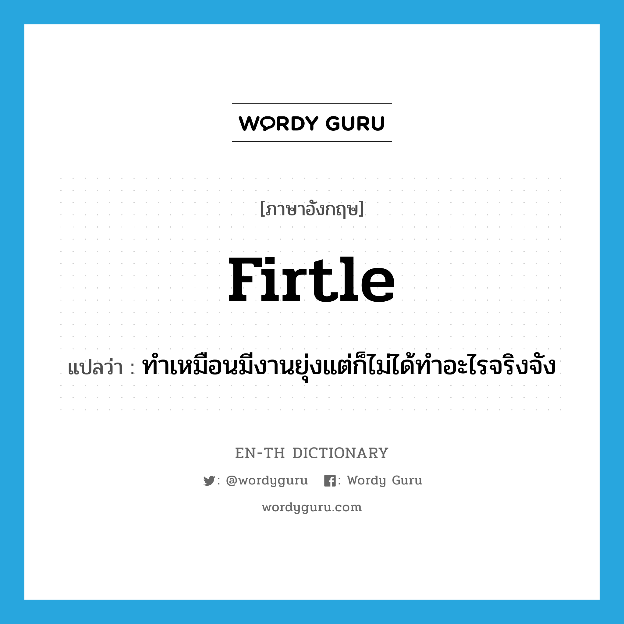 firtle แปลว่า?, คำศัพท์ภาษาอังกฤษ firtle แปลว่า ทำเหมือนมีงานยุ่งแต่ก็ไม่ได้ทำอะไรจริงจัง ประเภท SL หมวด SL