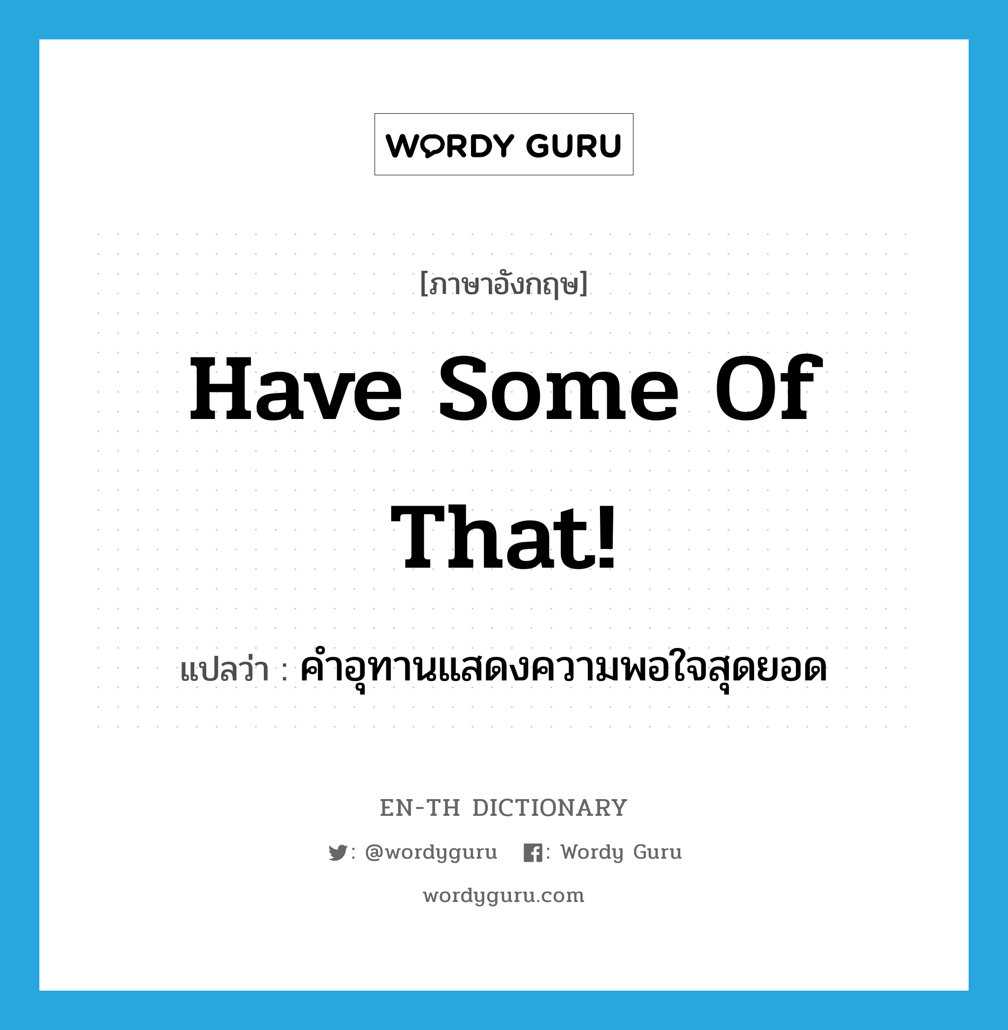 have some of that! แปลว่า?, คำศัพท์ภาษาอังกฤษ have some of that! แปลว่า คำอุทานแสดงความพอใจสุดยอด ประเภท SL หมวด SL