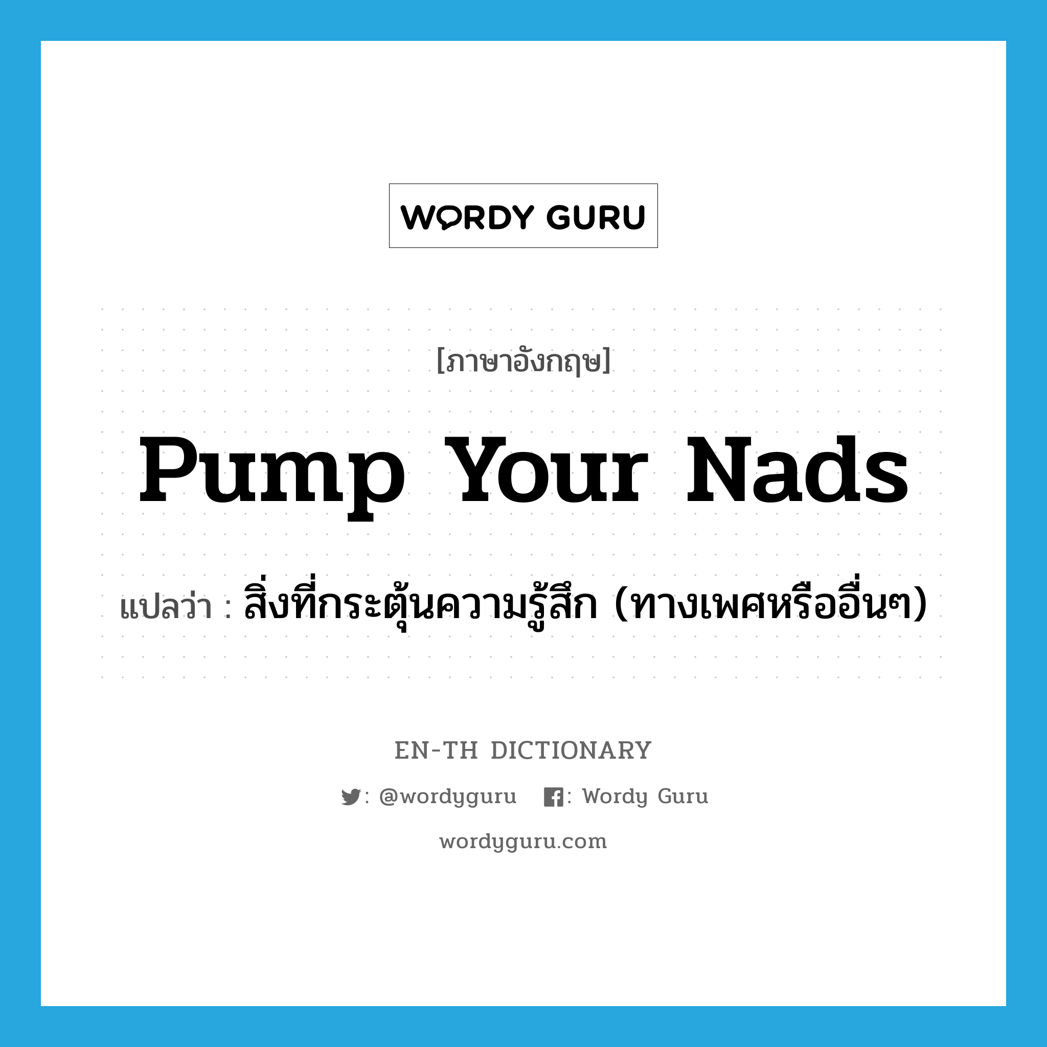 pump your nads แปลว่า?, คำศัพท์ภาษาอังกฤษ pump your nads แปลว่า สิ่งที่กระตุ้นความรู้สึก (ทางเพศหรืออื่นๆ) ประเภท SL หมวด SL