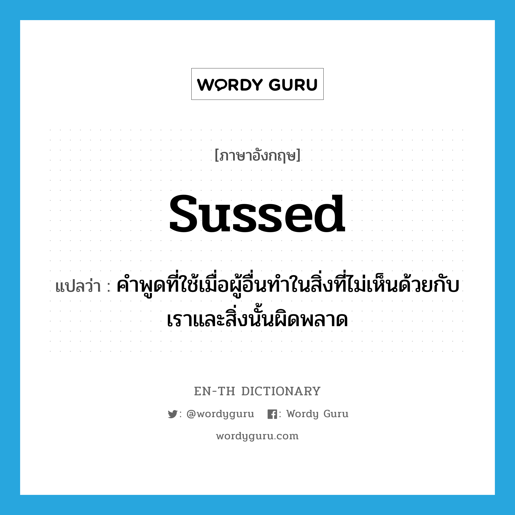 sussed แปลว่า?, คำศัพท์ภาษาอังกฤษ sussed แปลว่า คำพูดที่ใช้เมื่อผู้อื่นทำในสิ่งที่ไม่เห็นด้วยกับเราและสิ่งนั้นผิดพลาด ประเภท SL หมวด SL